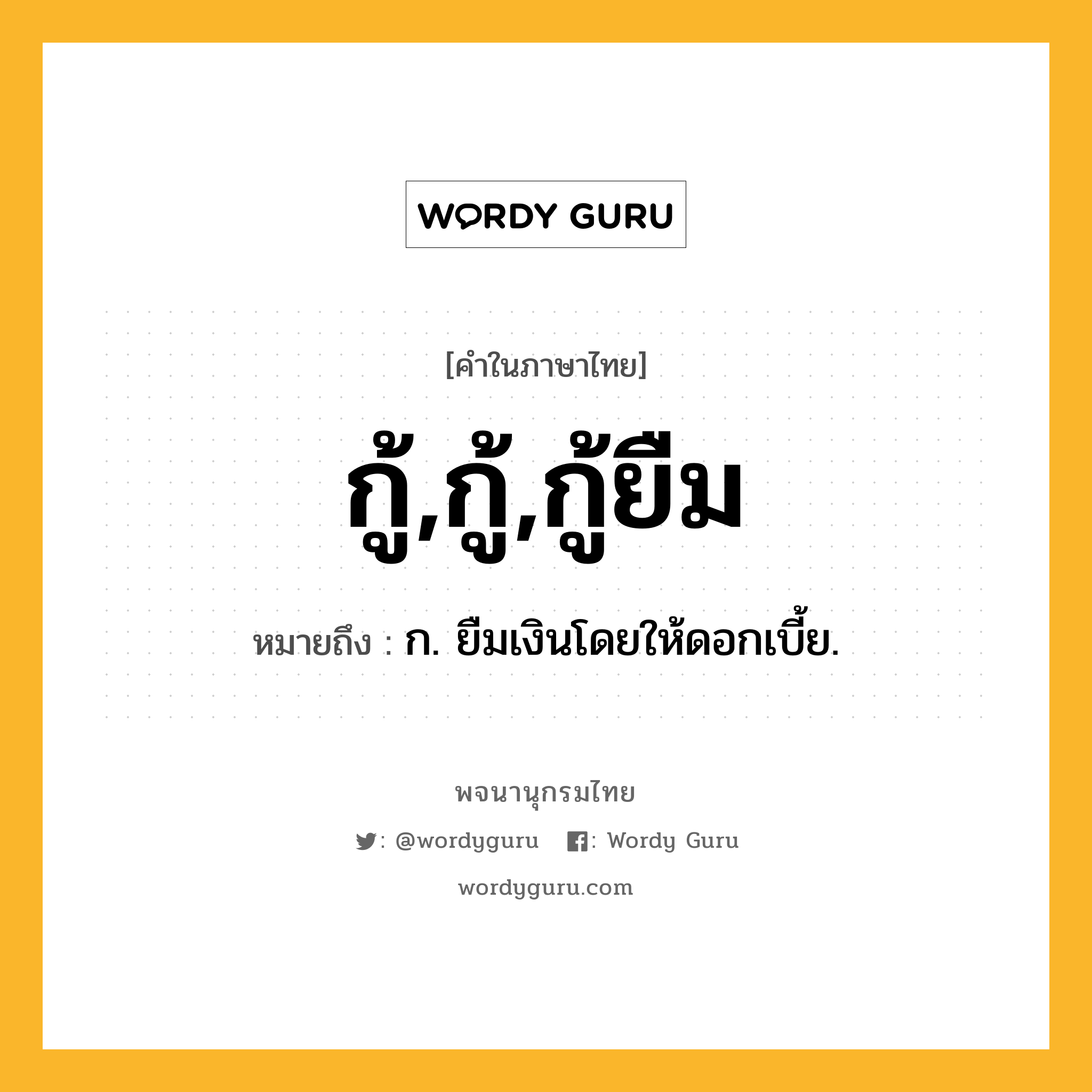 กู้,กู้,กู้ยืม ความหมาย หมายถึงอะไร?, คำในภาษาไทย กู้,กู้,กู้ยืม หมายถึง ก. ยืมเงินโดยให้ดอกเบี้ย.