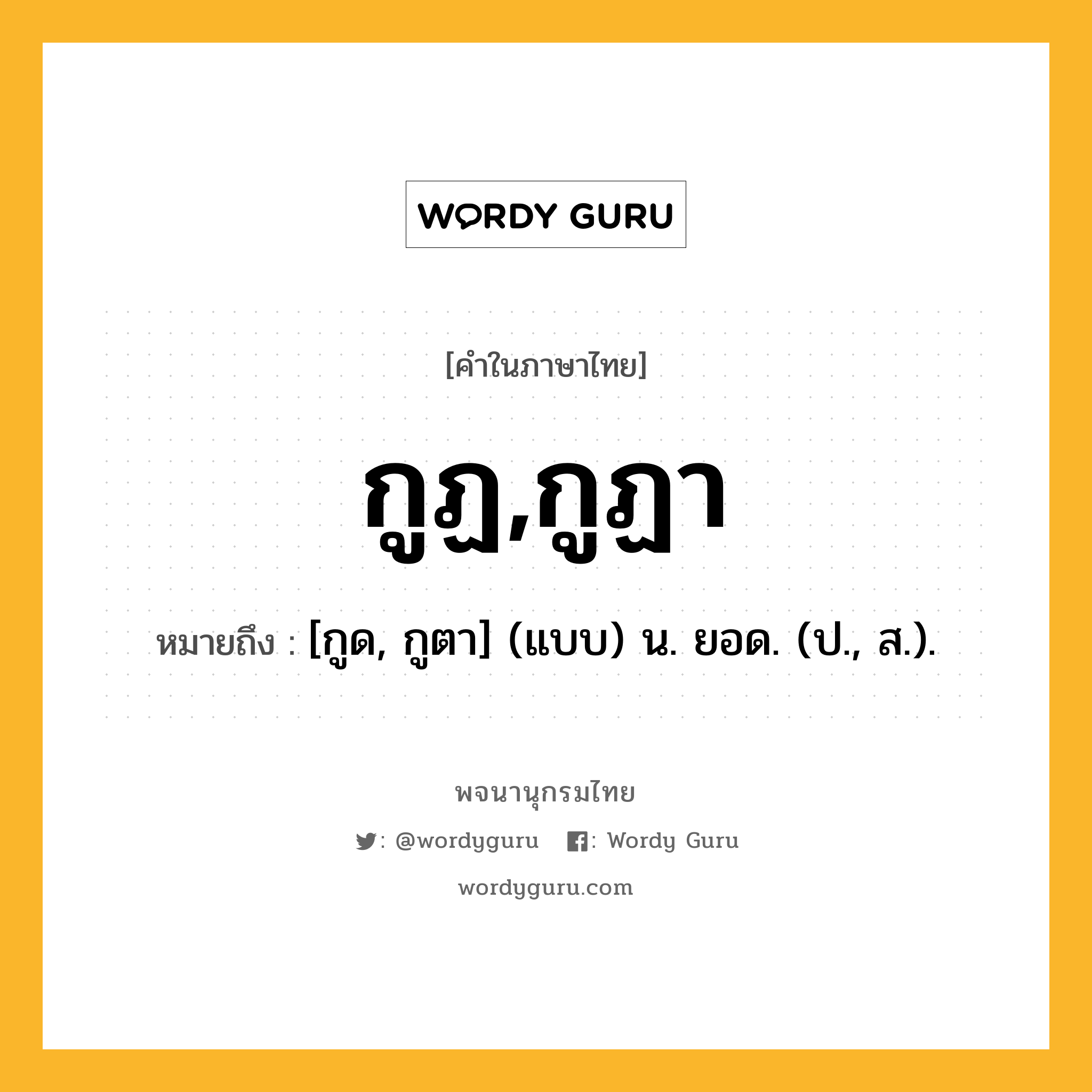 กูฏ,กูฏา ความหมาย หมายถึงอะไร?, คำในภาษาไทย กูฏ,กูฏา หมายถึง [กูด, กูตา] (แบบ) น. ยอด. (ป., ส.).