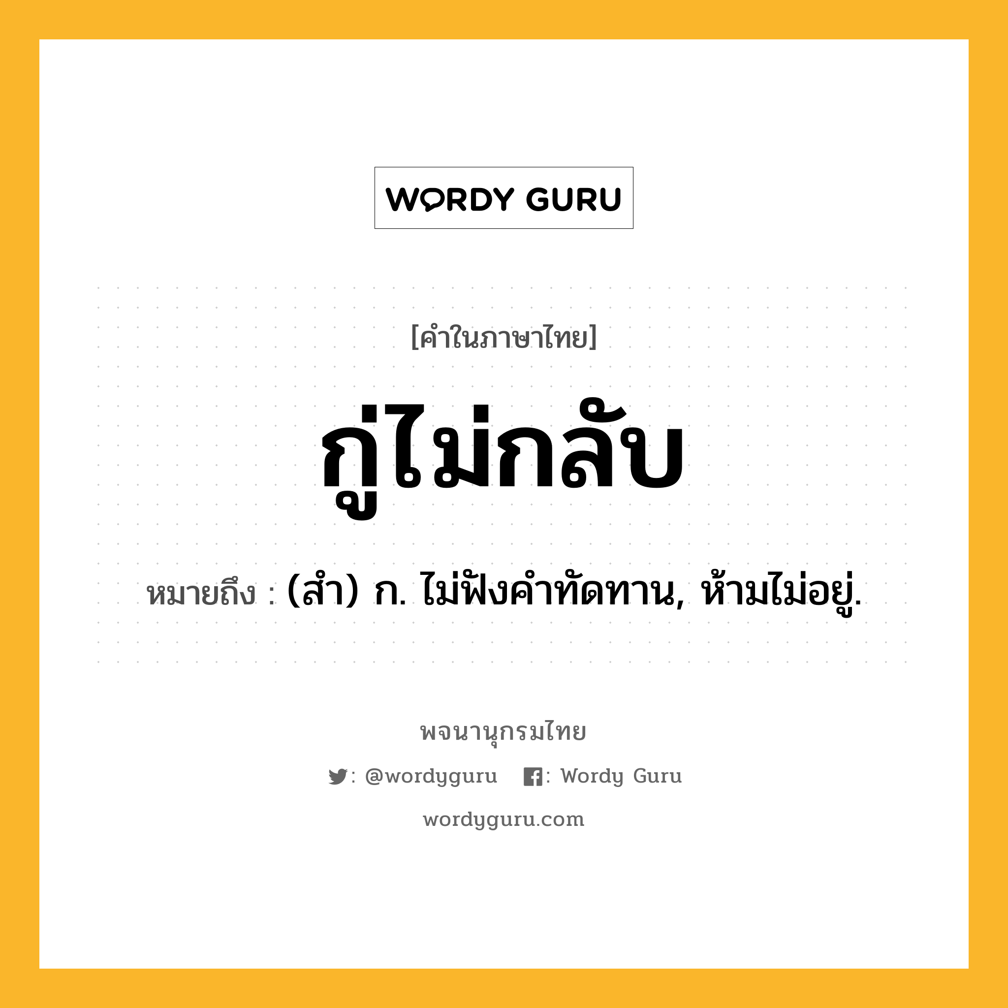 กู่ไม่กลับ ความหมาย หมายถึงอะไร?, คำในภาษาไทย กู่ไม่กลับ หมายถึง (สํา) ก. ไม่ฟังคําทัดทาน, ห้ามไม่อยู่.