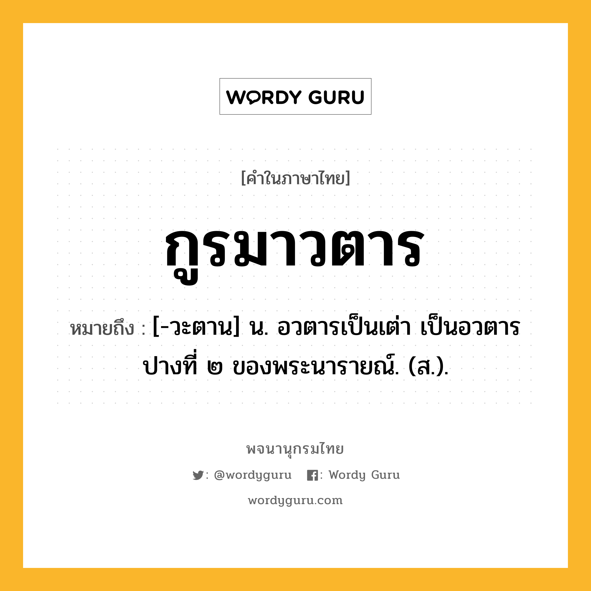 กูรมาวตาร ความหมาย หมายถึงอะไร?, คำในภาษาไทย กูรมาวตาร หมายถึง [-วะตาน] น. อวตารเป็นเต่า เป็นอวตารปางที่ ๒ ของพระนารายณ์. (ส.).