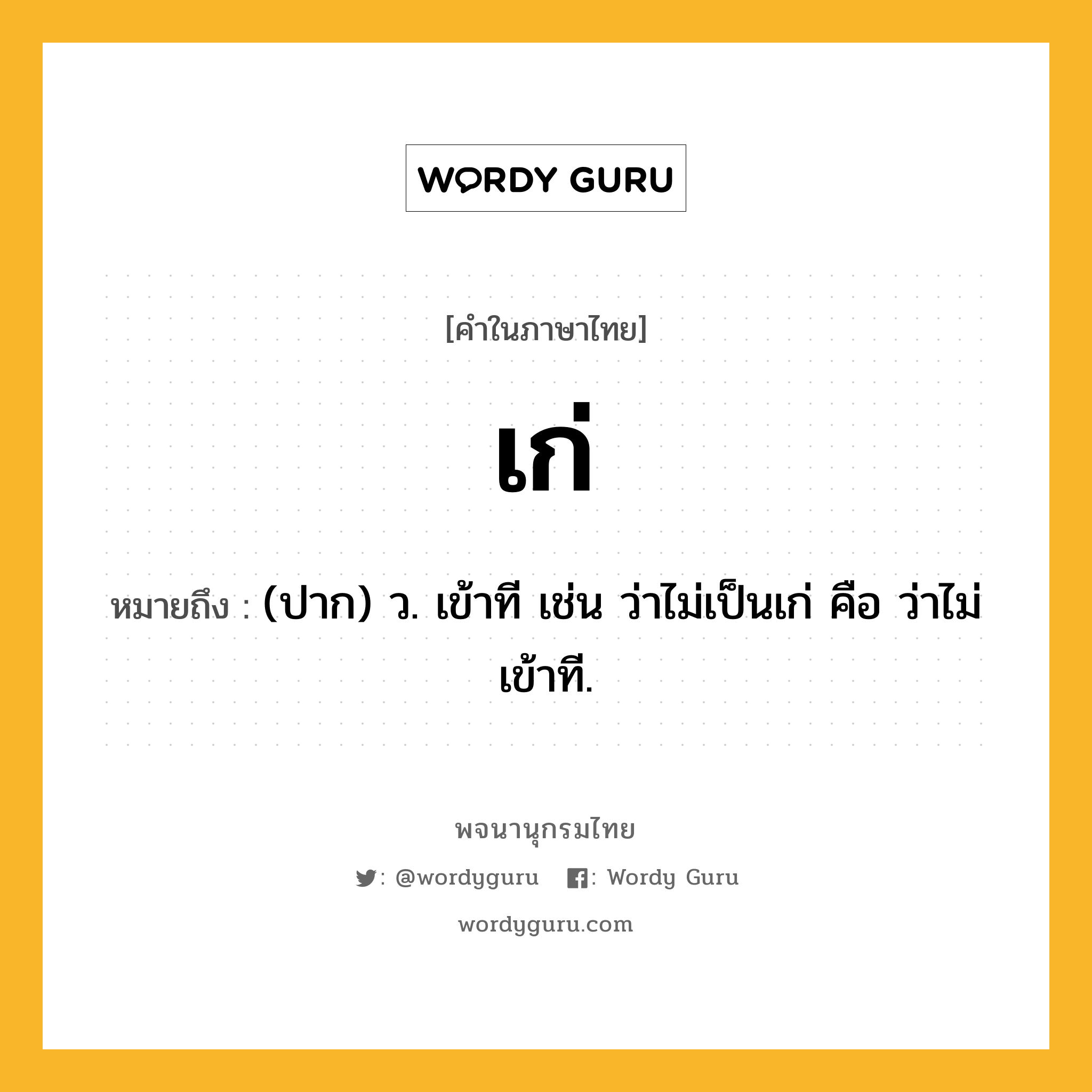 เก่ ความหมาย หมายถึงอะไร?, คำในภาษาไทย เก่ หมายถึง (ปาก) ว. เข้าที เช่น ว่าไม่เป็นเก่ คือ ว่าไม่เข้าที.