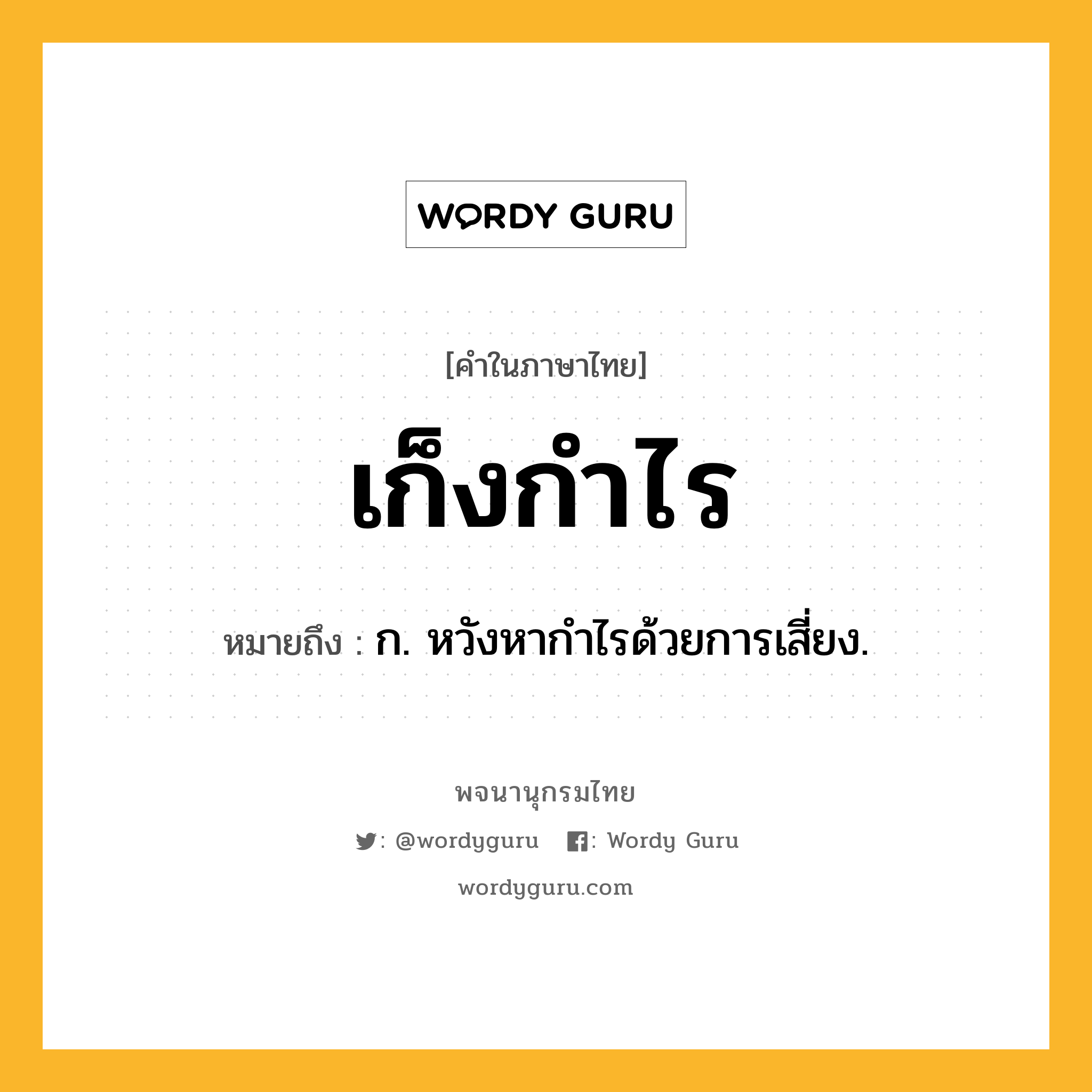 เก็งกำไร ความหมาย หมายถึงอะไร?, คำในภาษาไทย เก็งกำไร หมายถึง ก. หวังหากําไรด้วยการเสี่ยง.