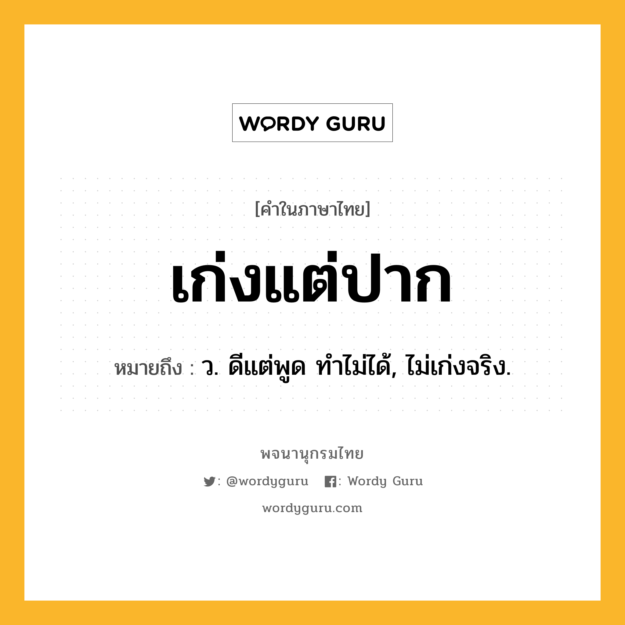 เก่งแต่ปาก ความหมาย หมายถึงอะไร?, คำในภาษาไทย เก่งแต่ปาก หมายถึง ว. ดีแต่พูด ทําไม่ได้, ไม่เก่งจริง.