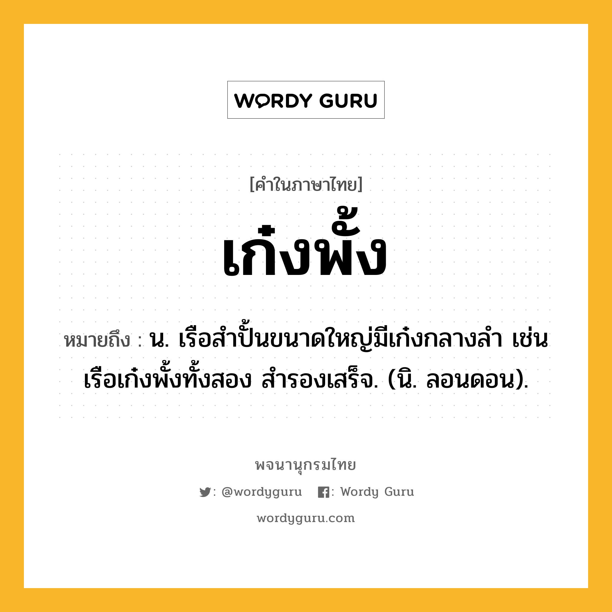 เก๋งพั้ง ความหมาย หมายถึงอะไร?, คำในภาษาไทย เก๋งพั้ง หมายถึง น. เรือสําปั้นขนาดใหญ่มีเก๋งกลางลํา เช่น เรือเก๋งพั้งทั้งสอง สํารองเสร็จ. (นิ. ลอนดอน).