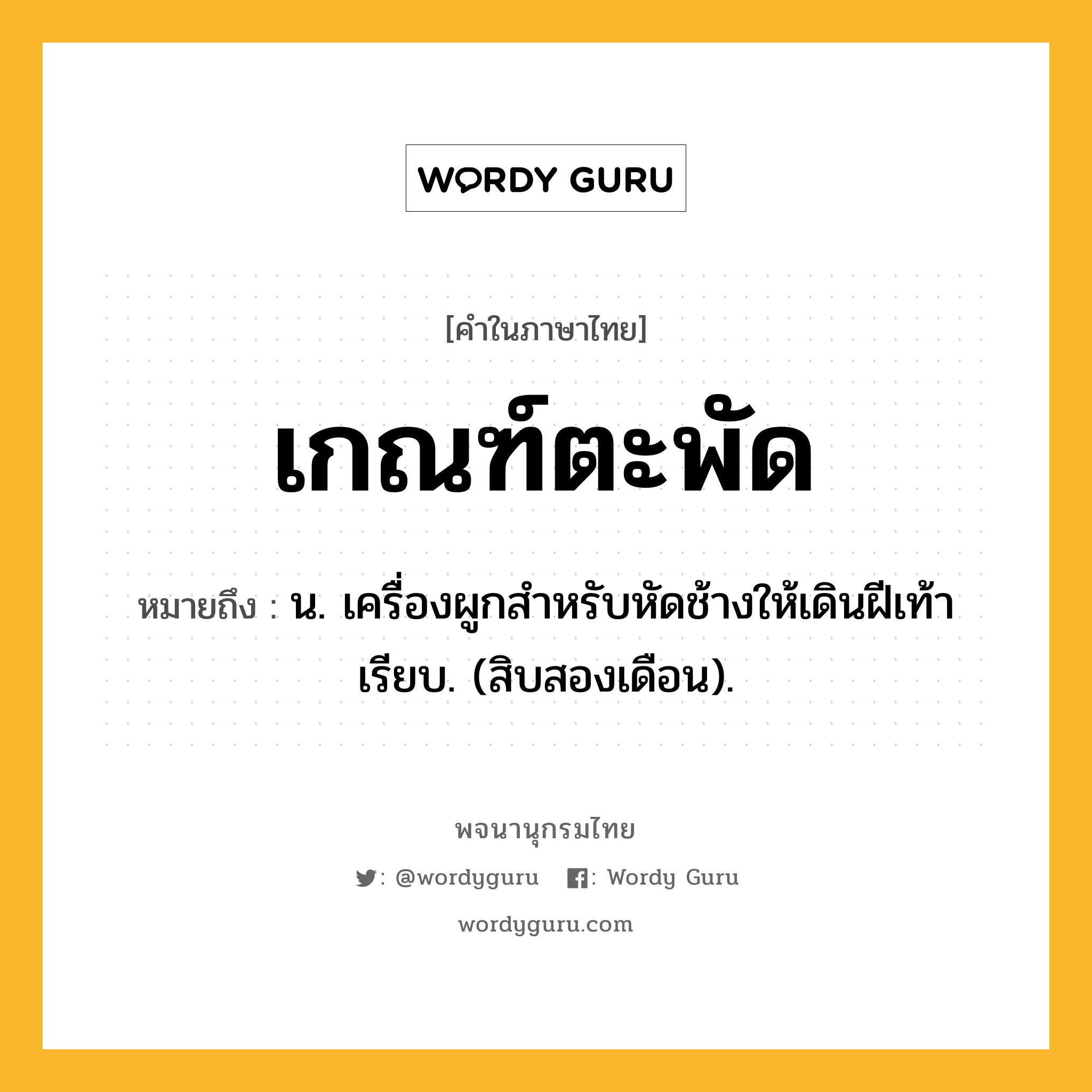 เกณฑ์ตะพัด ความหมาย หมายถึงอะไร?, คำในภาษาไทย เกณฑ์ตะพัด หมายถึง น. เครื่องผูกสําหรับหัดช้างให้เดินฝีเท้าเรียบ. (สิบสองเดือน).