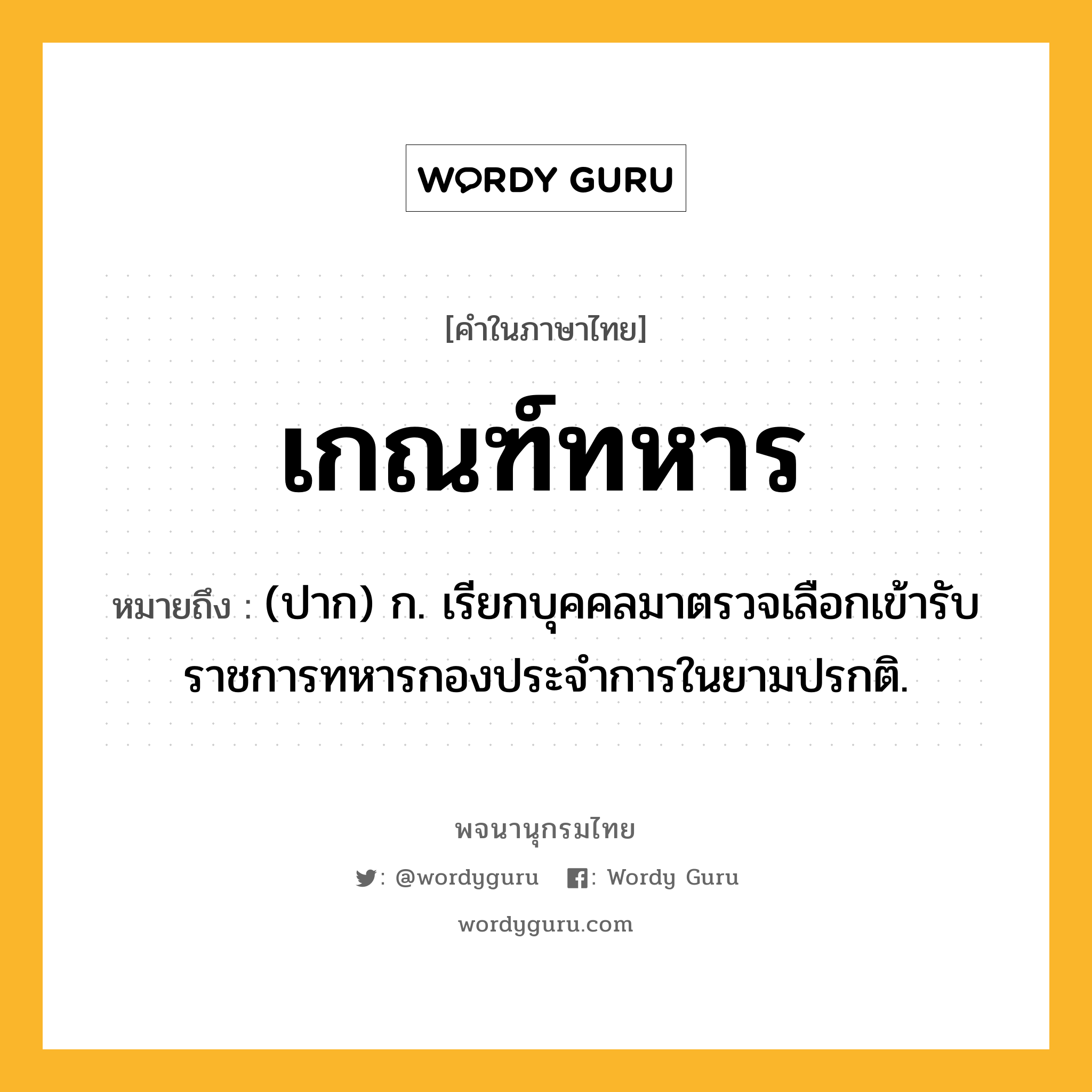 เกณฑ์ทหาร ความหมาย หมายถึงอะไร?, คำในภาษาไทย เกณฑ์ทหาร หมายถึง (ปาก) ก. เรียกบุคคลมาตรวจเลือกเข้ารับราชการทหารกองประจำการในยามปรกติ.