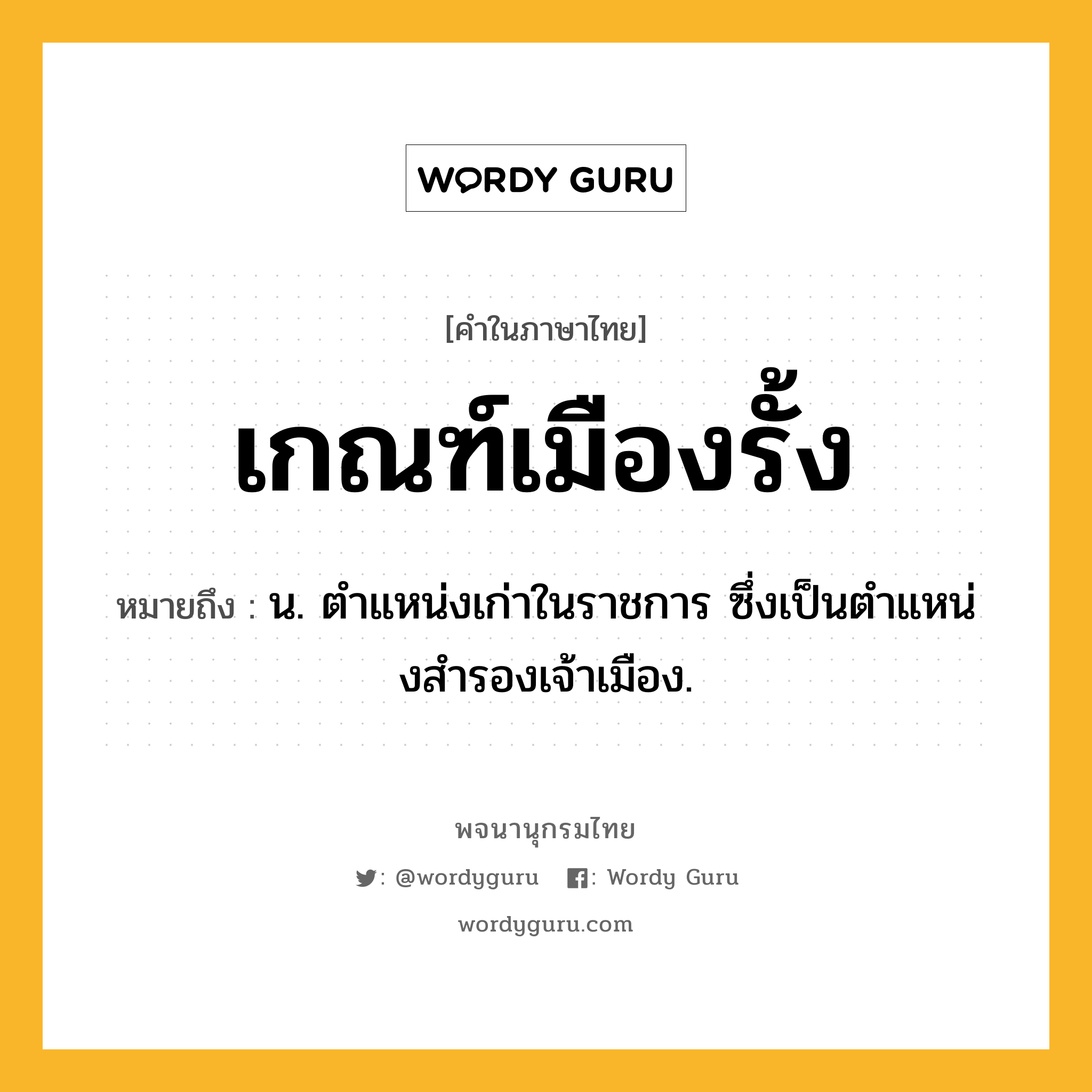 เกณฑ์เมืองรั้ง ความหมาย หมายถึงอะไร?, คำในภาษาไทย เกณฑ์เมืองรั้ง หมายถึง น. ตําแหน่งเก่าในราชการ ซึ่งเป็นตําแหน่งสํารองเจ้าเมือง.