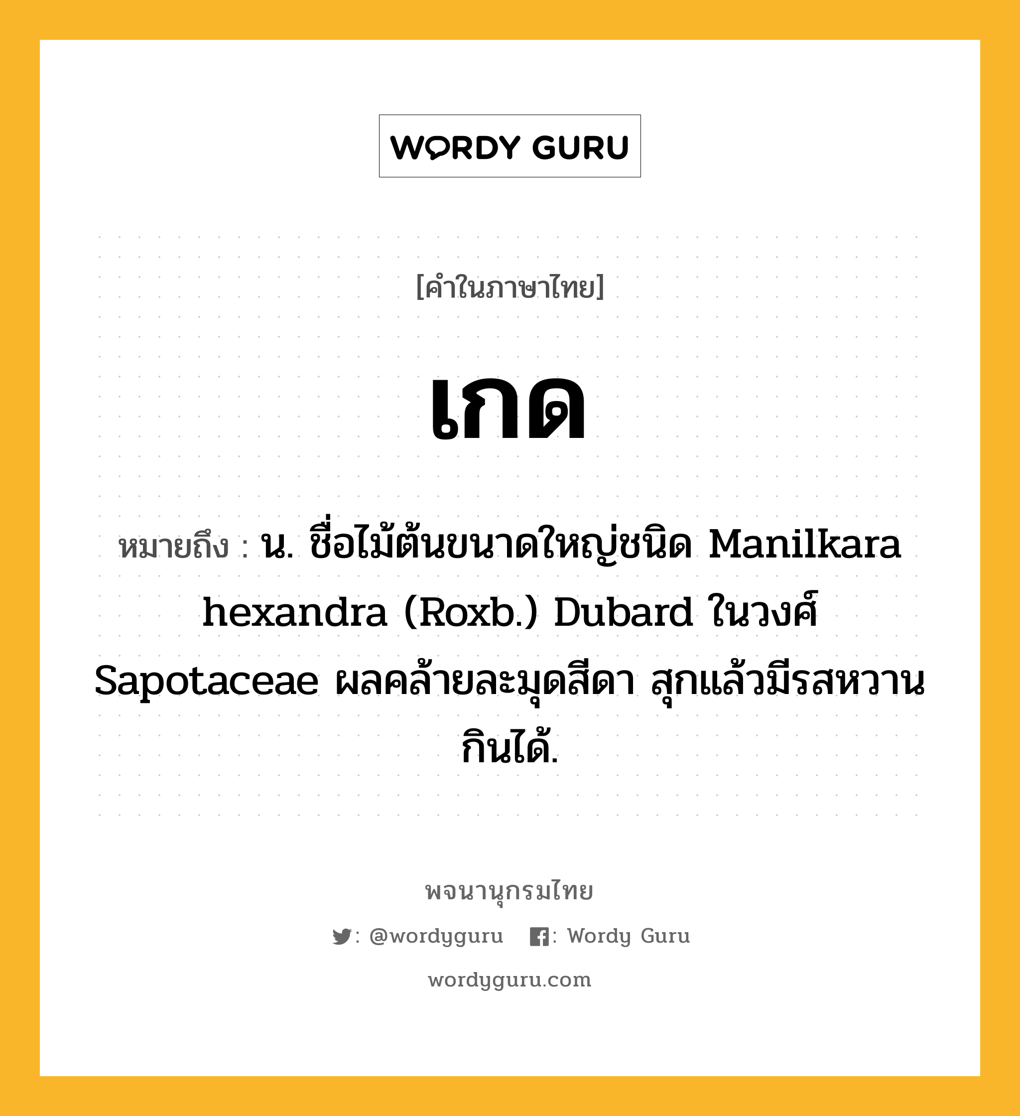 เกด ความหมาย หมายถึงอะไร?, คำในภาษาไทย เกด หมายถึง น. ชื่อไม้ต้นขนาดใหญ่ชนิด Manilkara hexandra (Roxb.) Dubard ในวงศ์ Sapotaceae ผลคล้ายละมุดสีดา สุกแล้วมีรสหวาน กินได้.