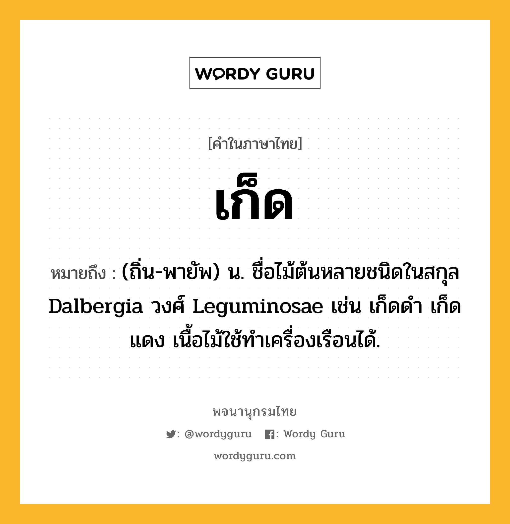 เก็ด ความหมาย หมายถึงอะไร?, คำในภาษาไทย เก็ด หมายถึง (ถิ่น-พายัพ) น. ชื่อไม้ต้นหลายชนิดในสกุล Dalbergia วงศ์ Leguminosae เช่น เก็ดดํา เก็ดแดง เนื้อไม้ใช้ทําเครื่องเรือนได้.