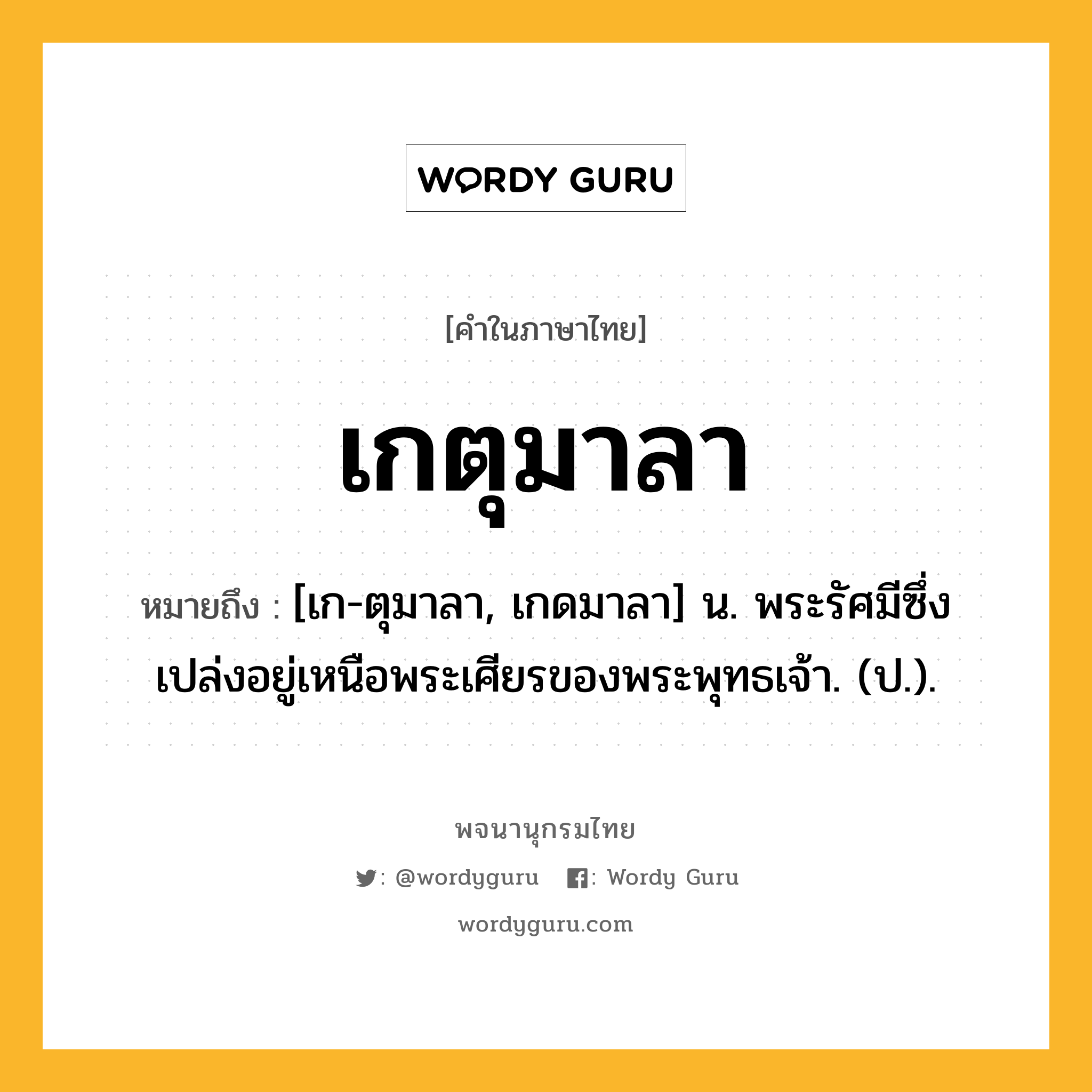 เกตุมาลา ความหมาย หมายถึงอะไร?, คำในภาษาไทย เกตุมาลา หมายถึง [เก-ตุมาลา, เกดมาลา] น. พระรัศมีซึ่งเปล่งอยู่เหนือพระเศียรของพระพุทธเจ้า. (ป.).