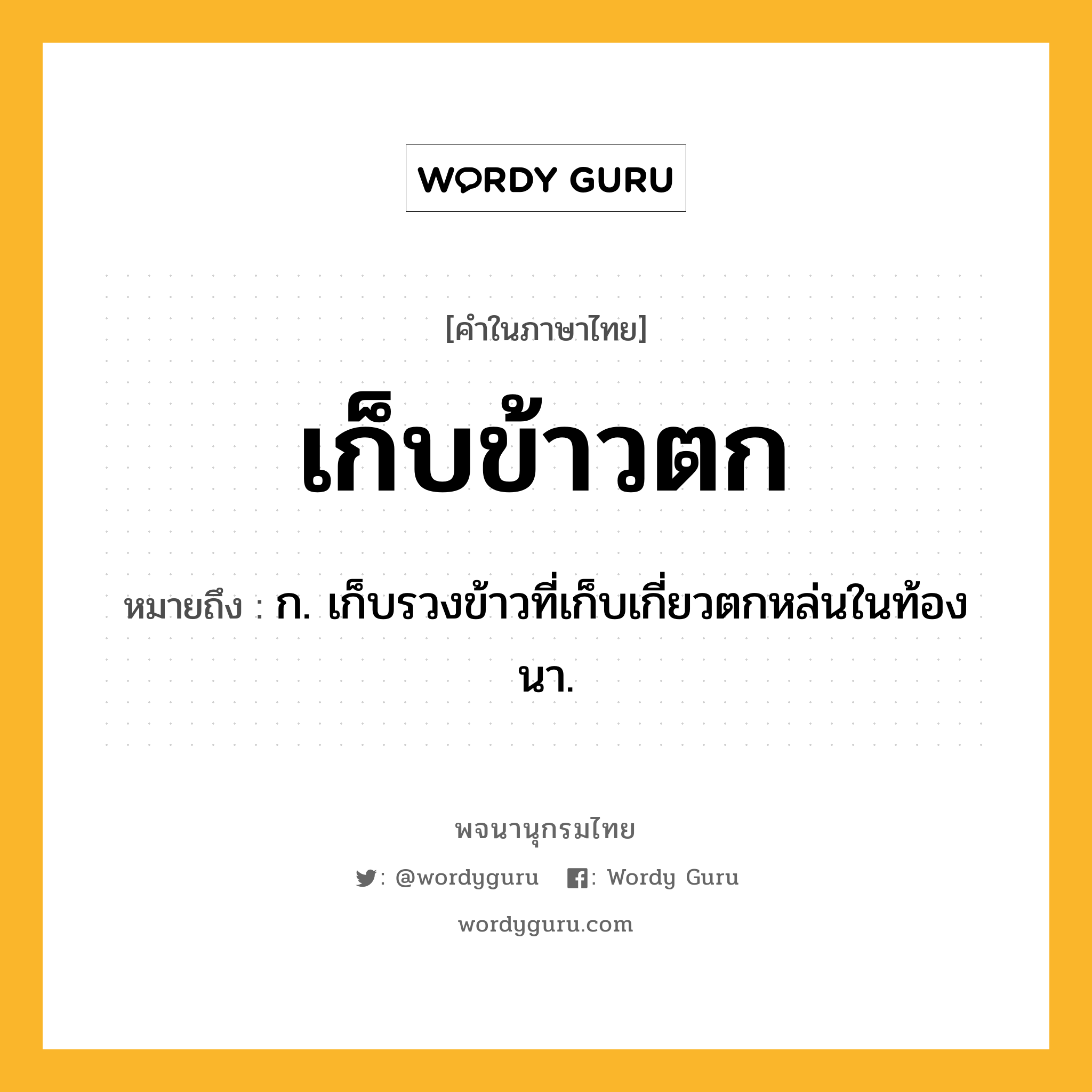 เก็บข้าวตก ความหมาย หมายถึงอะไร?, คำในภาษาไทย เก็บข้าวตก หมายถึง ก. เก็บรวงข้าวที่เก็บเกี่ยวตกหล่นในท้องนา.