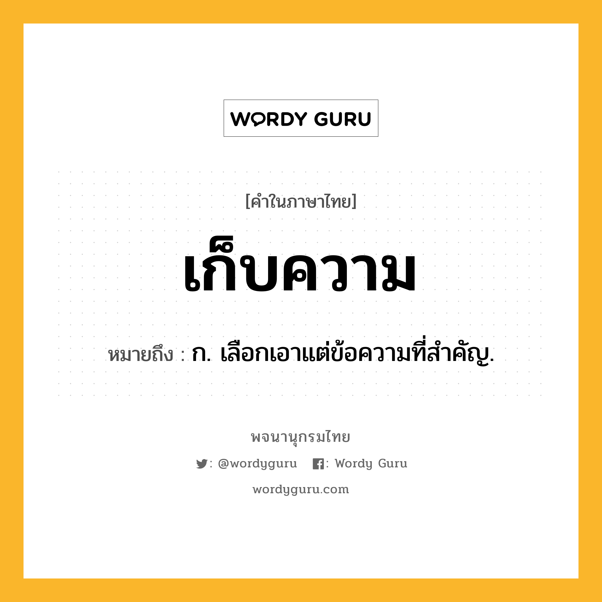 เก็บความ ความหมาย หมายถึงอะไร?, คำในภาษาไทย เก็บความ หมายถึง ก. เลือกเอาแต่ข้อความที่สําคัญ.