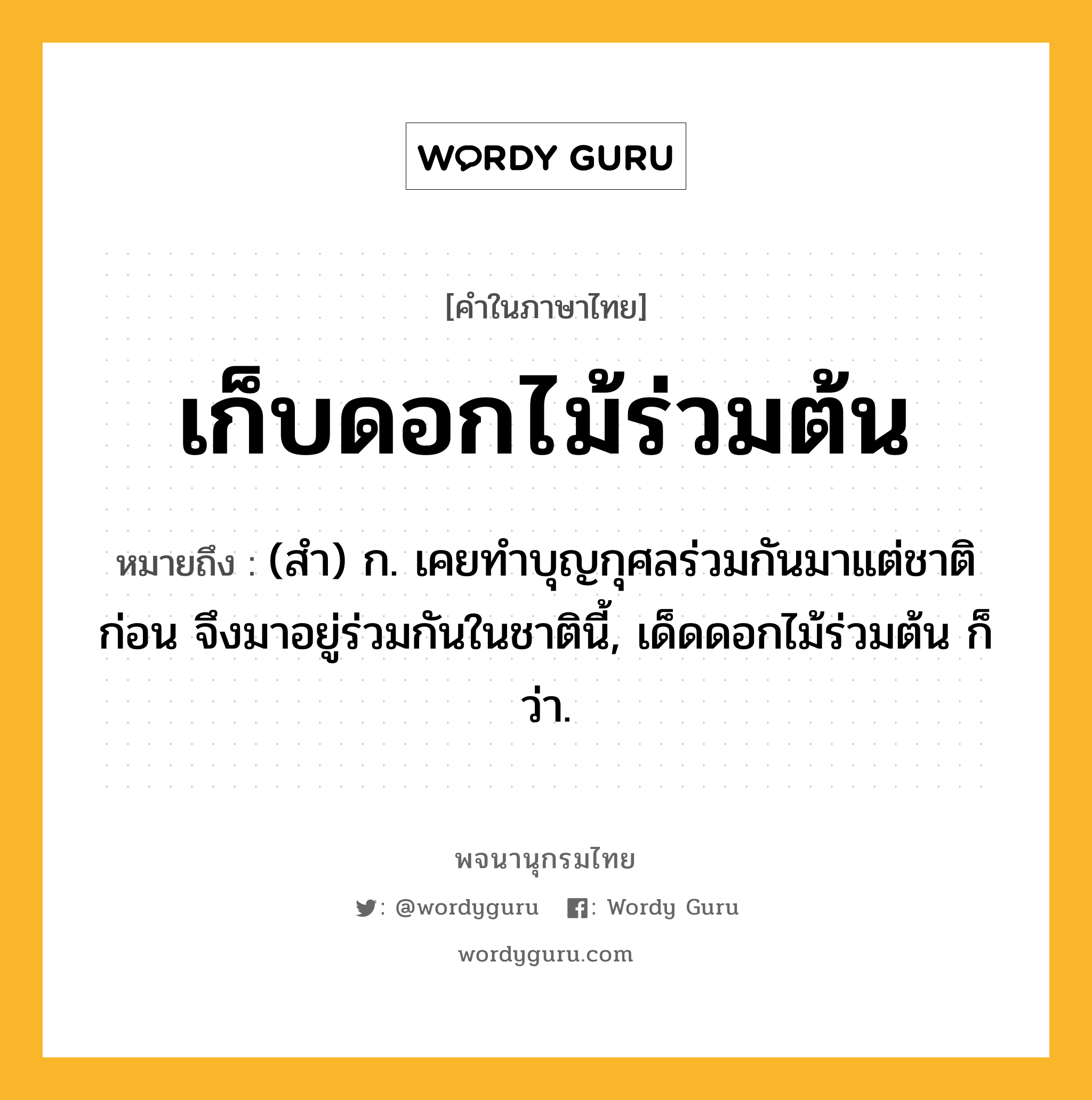 เก็บดอกไม้ร่วมต้น ความหมาย หมายถึงอะไร?, คำในภาษาไทย เก็บดอกไม้ร่วมต้น หมายถึง (สำ) ก. เคยทำบุญกุศลร่วมกันมาแต่ชาติก่อน จึงมาอยู่ร่วมกันในชาตินี้, เด็ดดอกไม้ร่วมต้น ก็ว่า.