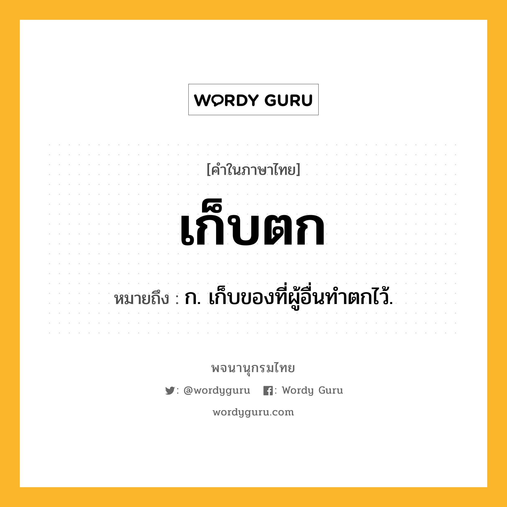 เก็บตก ความหมาย หมายถึงอะไร?, คำในภาษาไทย เก็บตก หมายถึง ก. เก็บของที่ผู้อื่นทําตกไว้.