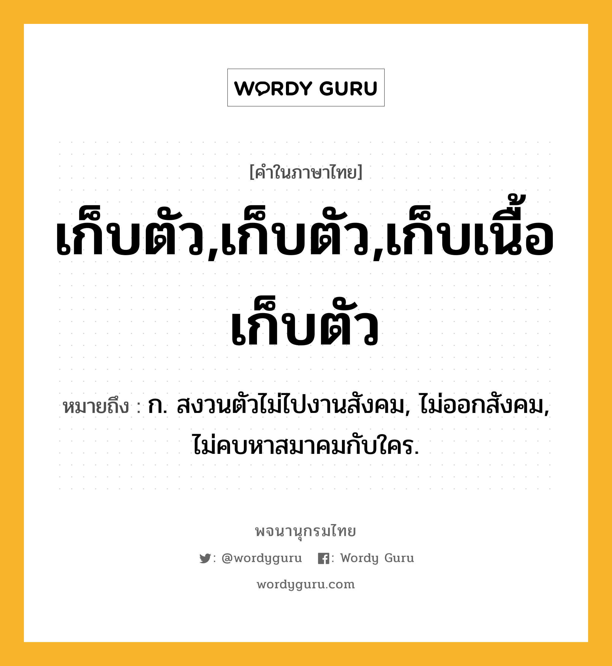 เก็บตัว,เก็บตัว,เก็บเนื้อเก็บตัว ความหมาย หมายถึงอะไร?, คำในภาษาไทย เก็บตัว,เก็บตัว,เก็บเนื้อเก็บตัว หมายถึง ก. สงวนตัวไม่ไปงานสังคม, ไม่ออกสังคม, ไม่คบหาสมาคมกับใคร.