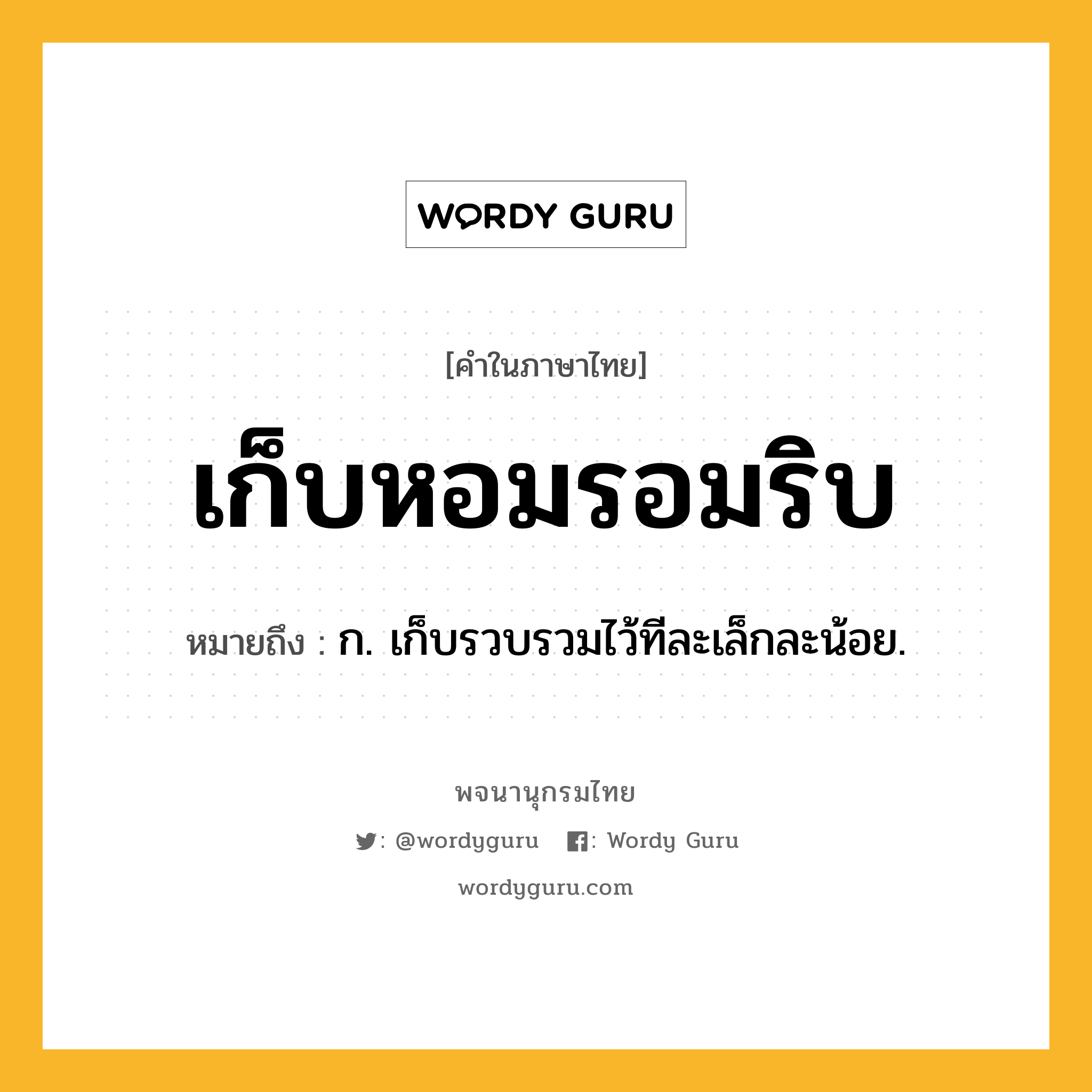 เก็บหอมรอมริบ ความหมาย หมายถึงอะไร?, คำในภาษาไทย เก็บหอมรอมริบ หมายถึง ก. เก็บรวบรวมไว้ทีละเล็กละน้อย.