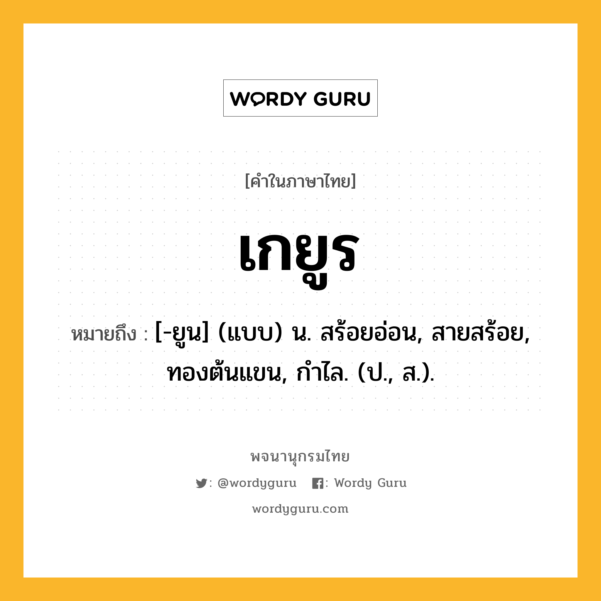 เกยูร ความหมาย หมายถึงอะไร?, คำในภาษาไทย เกยูร หมายถึง [-ยูน] (แบบ) น. สร้อยอ่อน, สายสร้อย, ทองต้นแขน, กําไล. (ป., ส.).