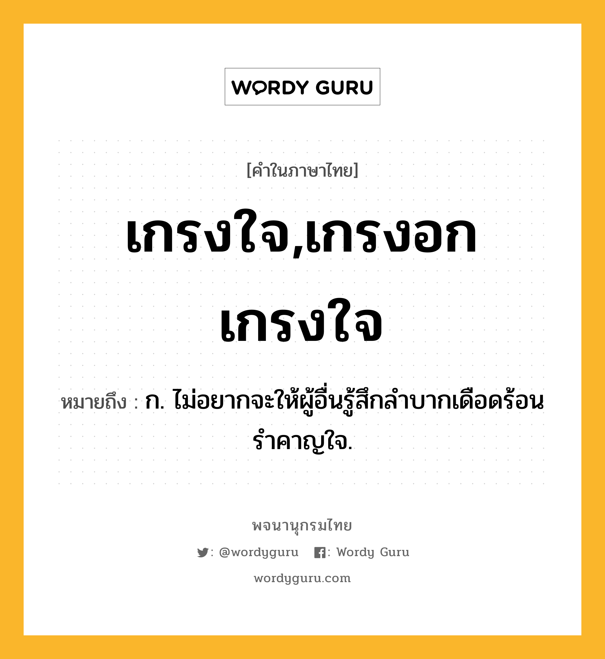 เกรงใจ,เกรงอกเกรงใจ ความหมาย หมายถึงอะไร?, คำในภาษาไทย เกรงใจ,เกรงอกเกรงใจ หมายถึง ก. ไม่อยากจะให้ผู้อื่นรู้สึกลําบากเดือดร้อนรําคาญใจ.