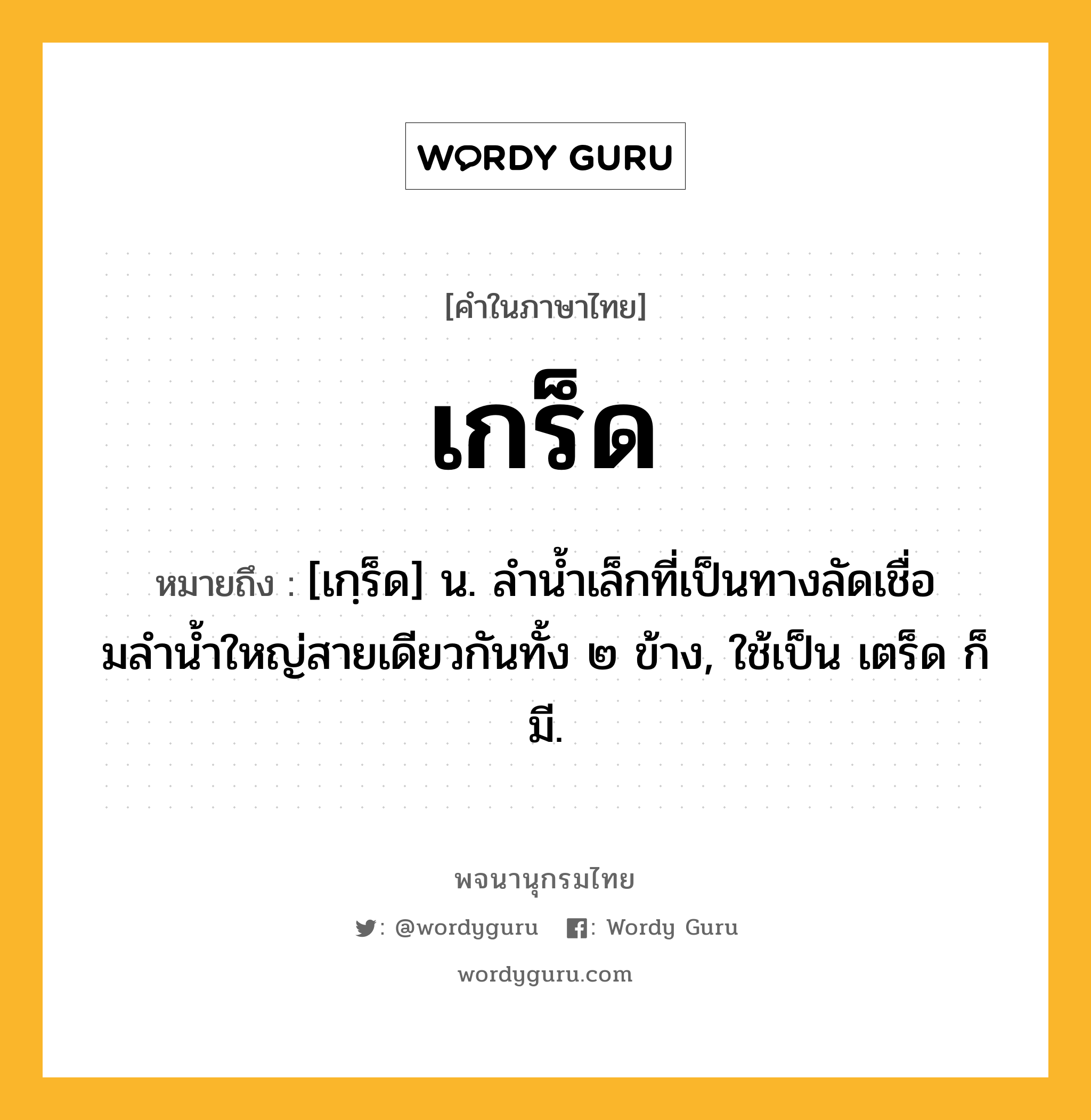 เกร็ด ความหมาย หมายถึงอะไร?, คำในภาษาไทย เกร็ด หมายถึง [เกฺร็ด] น. ลํานํ้าเล็กที่เป็นทางลัดเชื่อมลํานํ้าใหญ่สายเดียวกันทั้ง ๒ ข้าง, ใช้เป็น เตร็ด ก็มี.