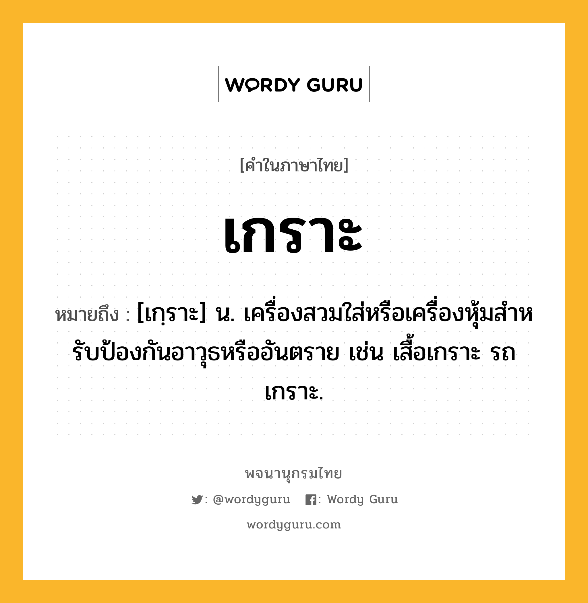 เกราะ ความหมาย หมายถึงอะไร?, คำในภาษาไทย เกราะ หมายถึง [เกฺราะ] น. เครื่องสวมใส่หรือเครื่องหุ้มสําหรับป้องกันอาวุธหรืออันตราย เช่น เสื้อเกราะ รถเกราะ.