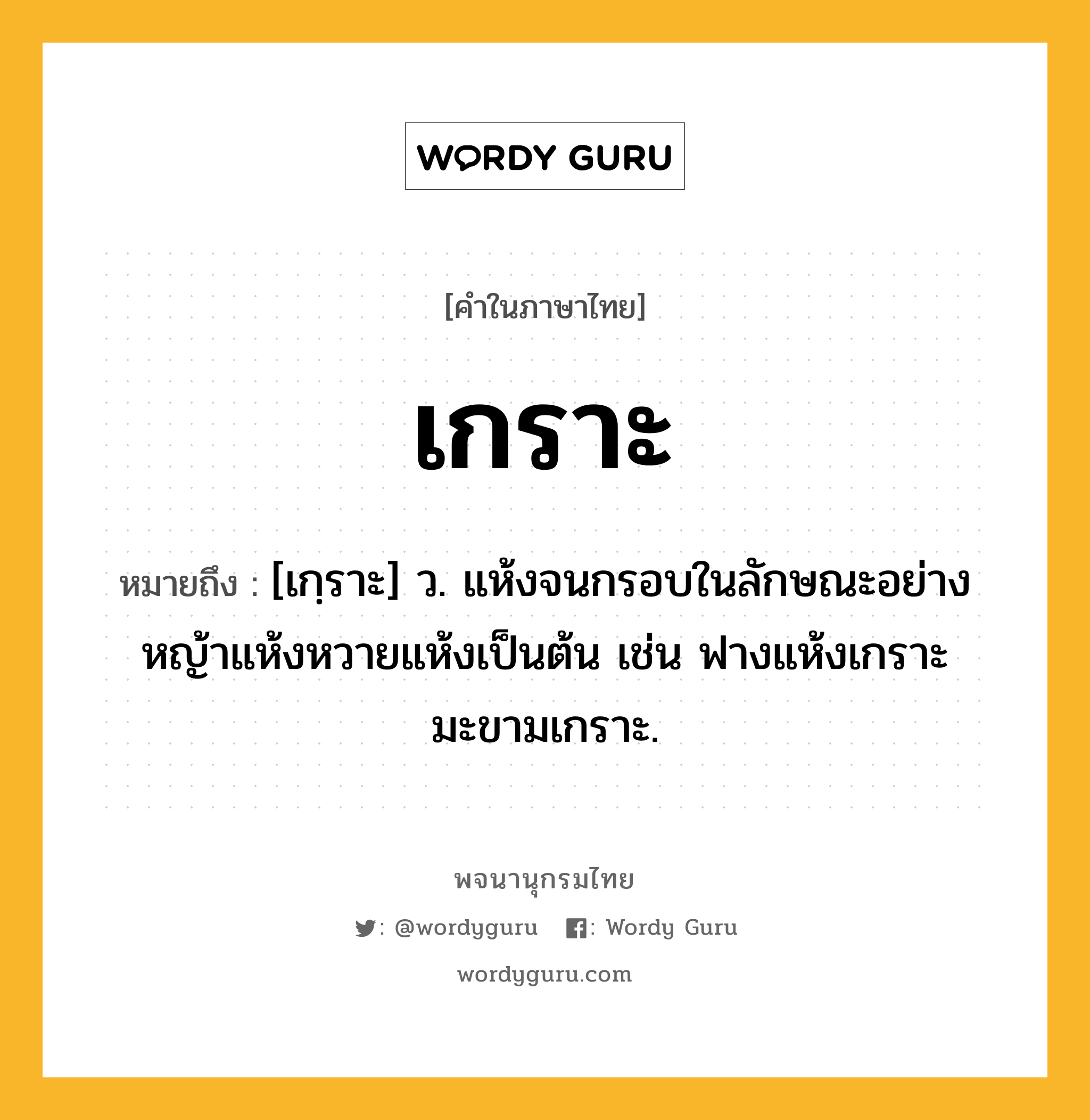 เกราะ ความหมาย หมายถึงอะไร?, คำในภาษาไทย เกราะ หมายถึง [เกฺราะ] ว. แห้งจนกรอบในลักษณะอย่างหญ้าแห้งหวายแห้งเป็นต้น เช่น ฟางแห้งเกราะ มะขามเกราะ.