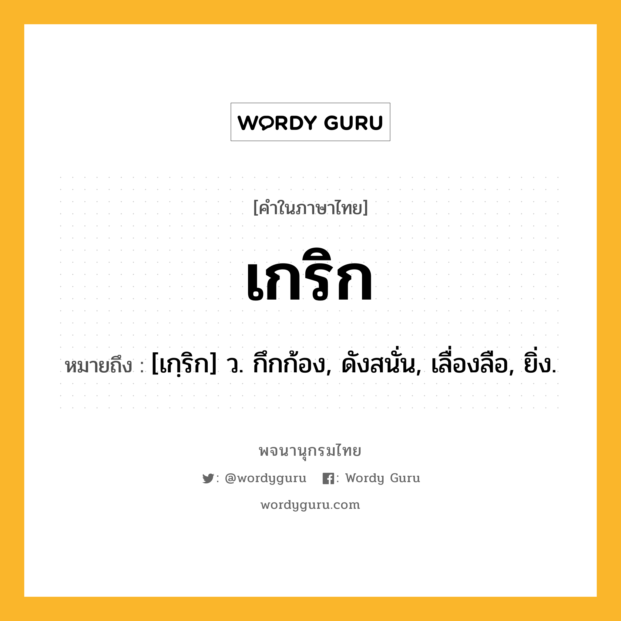 เกริก ความหมาย หมายถึงอะไร?, คำในภาษาไทย เกริก หมายถึง [เกฺริก] ว. กึกก้อง, ดังสนั่น, เลื่องลือ, ยิ่ง.