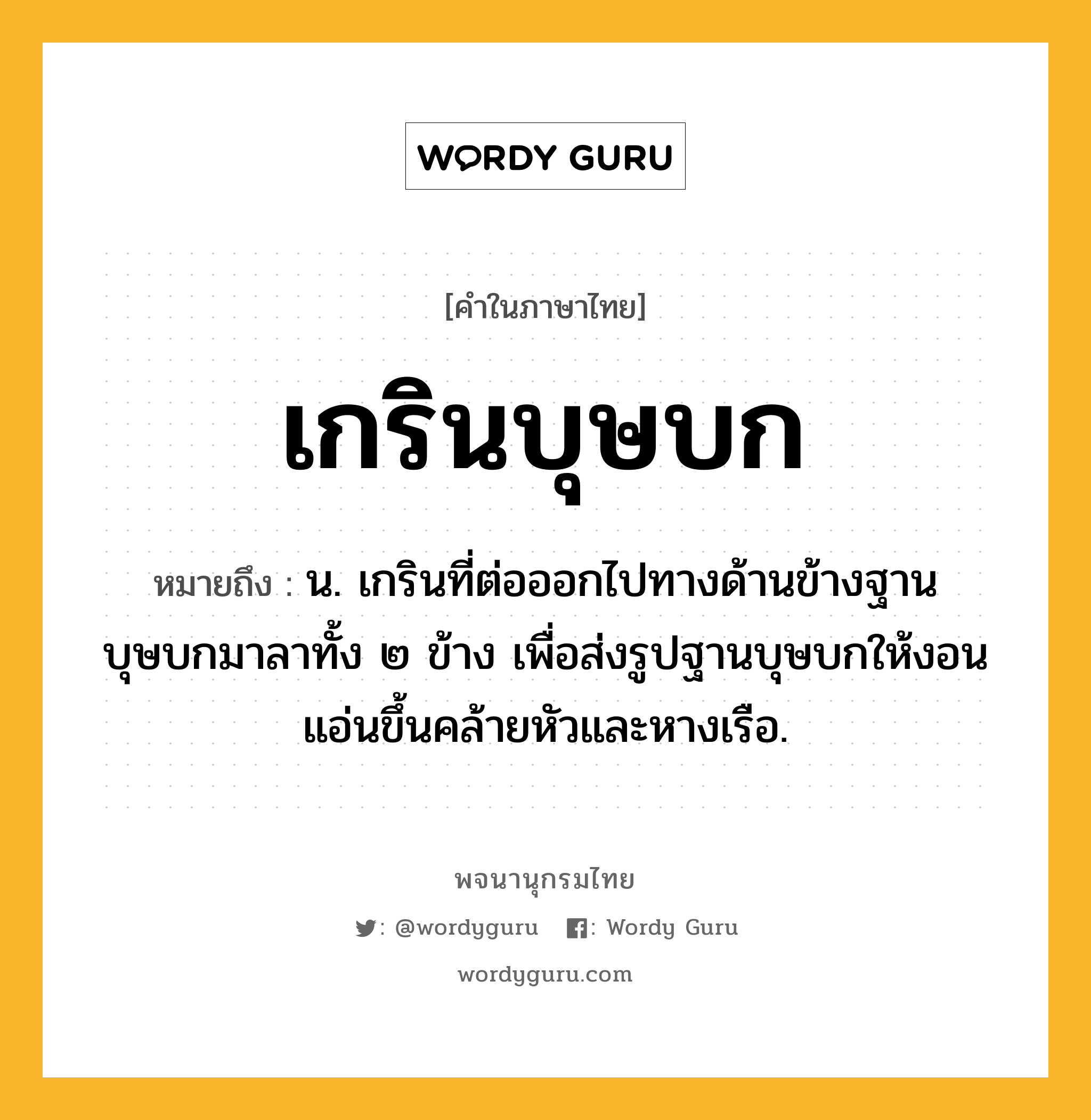 เกรินบุษบก ความหมาย หมายถึงอะไร?, คำในภาษาไทย เกรินบุษบก หมายถึง น. เกรินที่ต่อออกไปทางด้านข้างฐานบุษบกมาลาทั้ง ๒ ข้าง เพื่อส่งรูปฐานบุษบกให้งอนแอ่นขึ้นคล้ายหัวและหางเรือ.