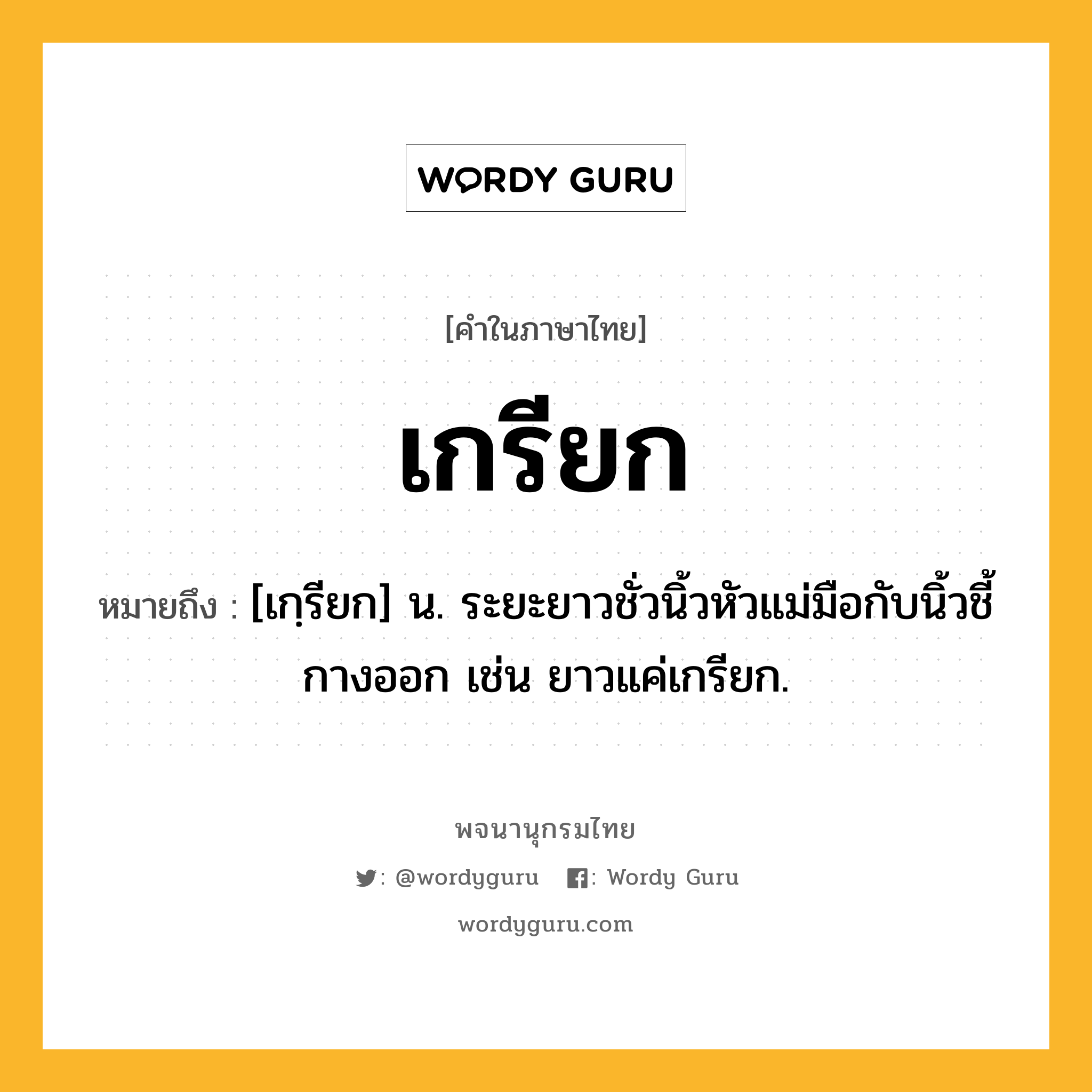 เกรียก ความหมาย หมายถึงอะไร?, คำในภาษาไทย เกรียก หมายถึง [เกฺรียก] น. ระยะยาวชั่วนิ้วหัวแม่มือกับนิ้วชี้กางออก เช่น ยาวแค่เกรียก.