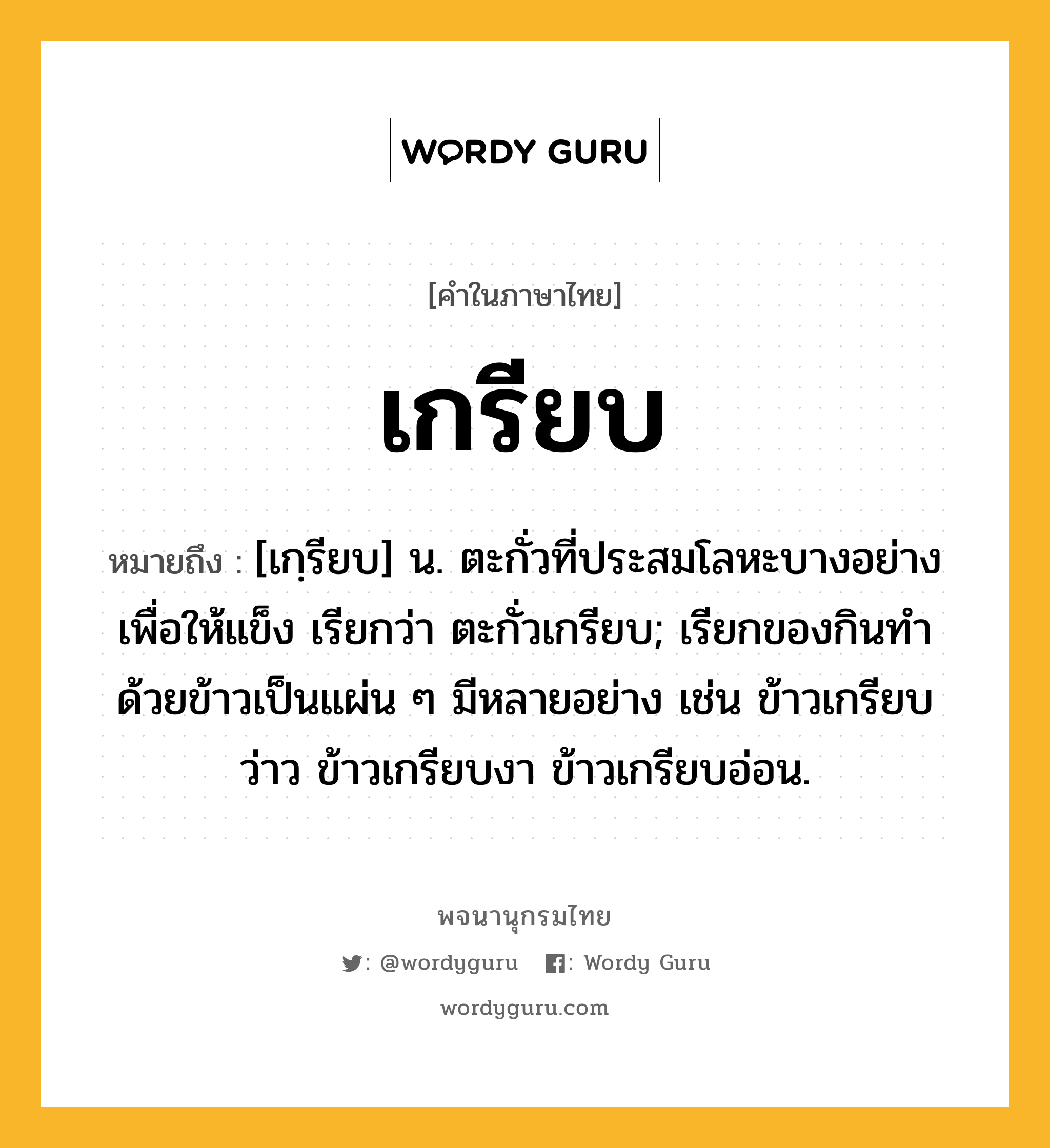 เกรียบ ความหมาย หมายถึงอะไร?, คำในภาษาไทย เกรียบ หมายถึง [เกฺรียบ] น. ตะกั่วที่ประสมโลหะบางอย่างเพื่อให้แข็ง เรียกว่า ตะกั่วเกรียบ; เรียกของกินทําด้วยข้าวเป็นแผ่น ๆ มีหลายอย่าง เช่น ข้าวเกรียบว่าว ข้าวเกรียบงา ข้าวเกรียบอ่อน.