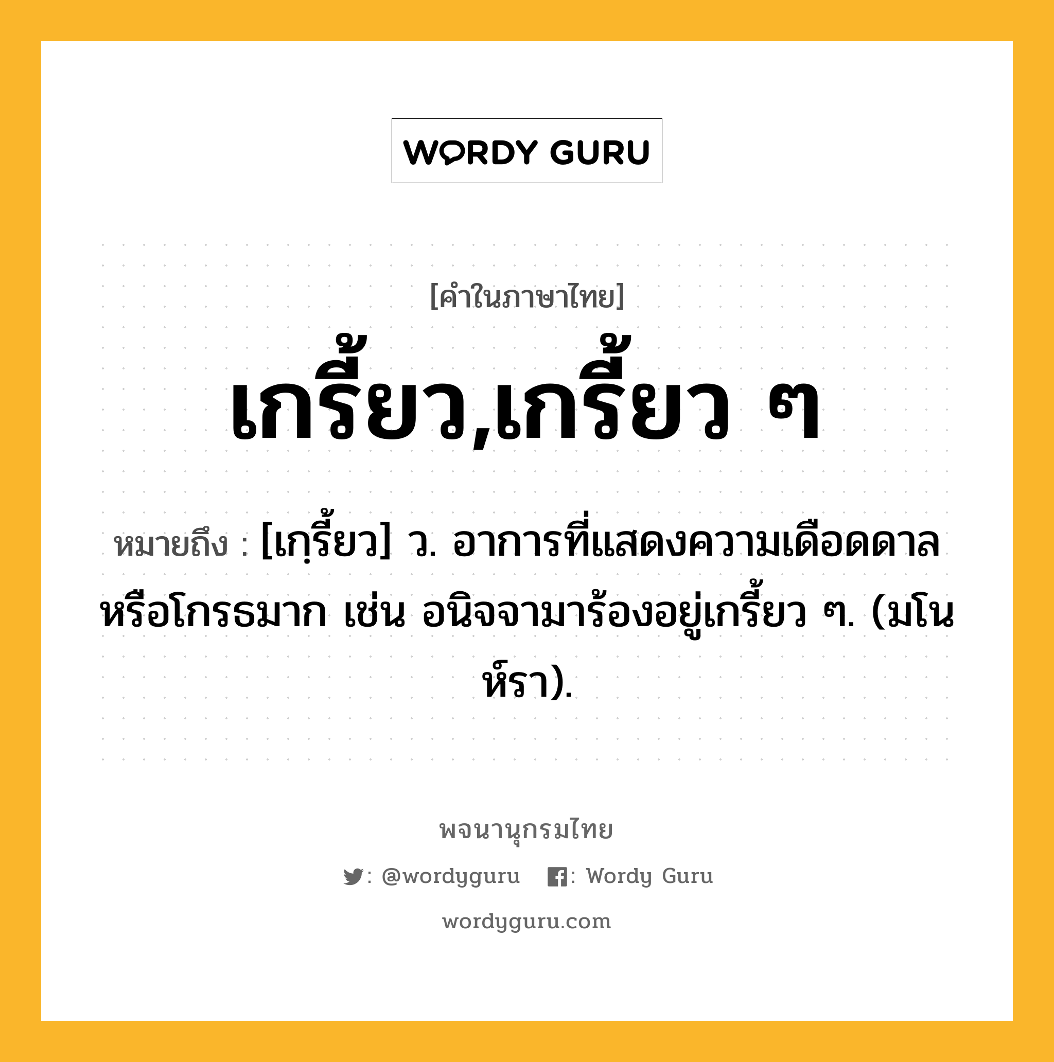 เกรี้ยว,เกรี้ยว ๆ ความหมาย หมายถึงอะไร?, คำในภาษาไทย เกรี้ยว,เกรี้ยว ๆ หมายถึง [เกฺรี้ยว] ว. อาการที่แสดงความเดือดดาลหรือโกรธมาก เช่น อนิจจามาร้องอยู่เกรี้ยว ๆ. (มโนห์รา).