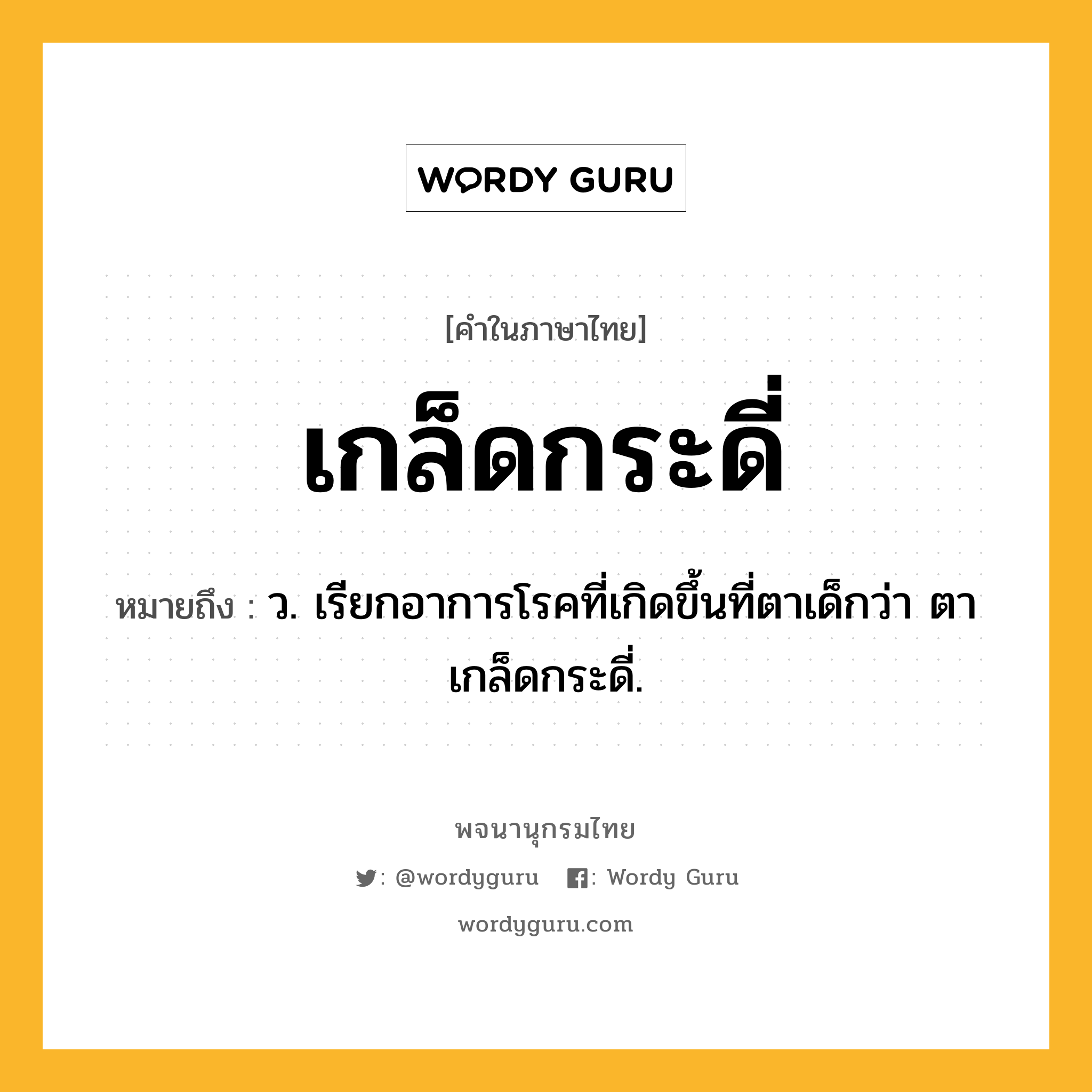 เกล็ดกระดี่ ความหมาย หมายถึงอะไร?, คำในภาษาไทย เกล็ดกระดี่ หมายถึง ว. เรียกอาการโรคที่เกิดขึ้นที่ตาเด็กว่า ตาเกล็ดกระดี่.