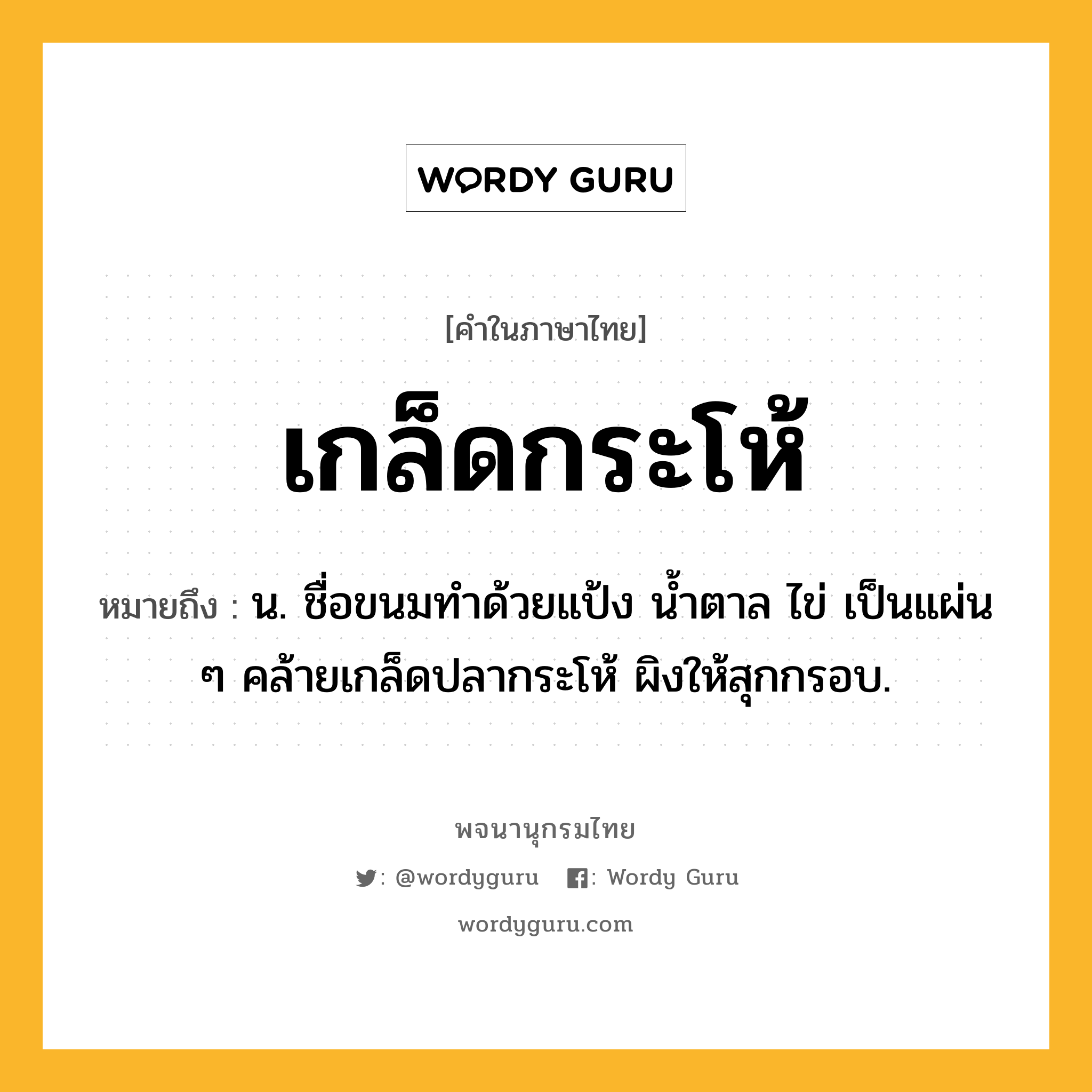 เกล็ดกระโห้ ความหมาย หมายถึงอะไร?, คำในภาษาไทย เกล็ดกระโห้ หมายถึง น. ชื่อขนมทําด้วยแป้ง นํ้าตาล ไข่ เป็นแผ่น ๆ คล้ายเกล็ดปลากระโห้ ผิงให้สุกกรอบ.