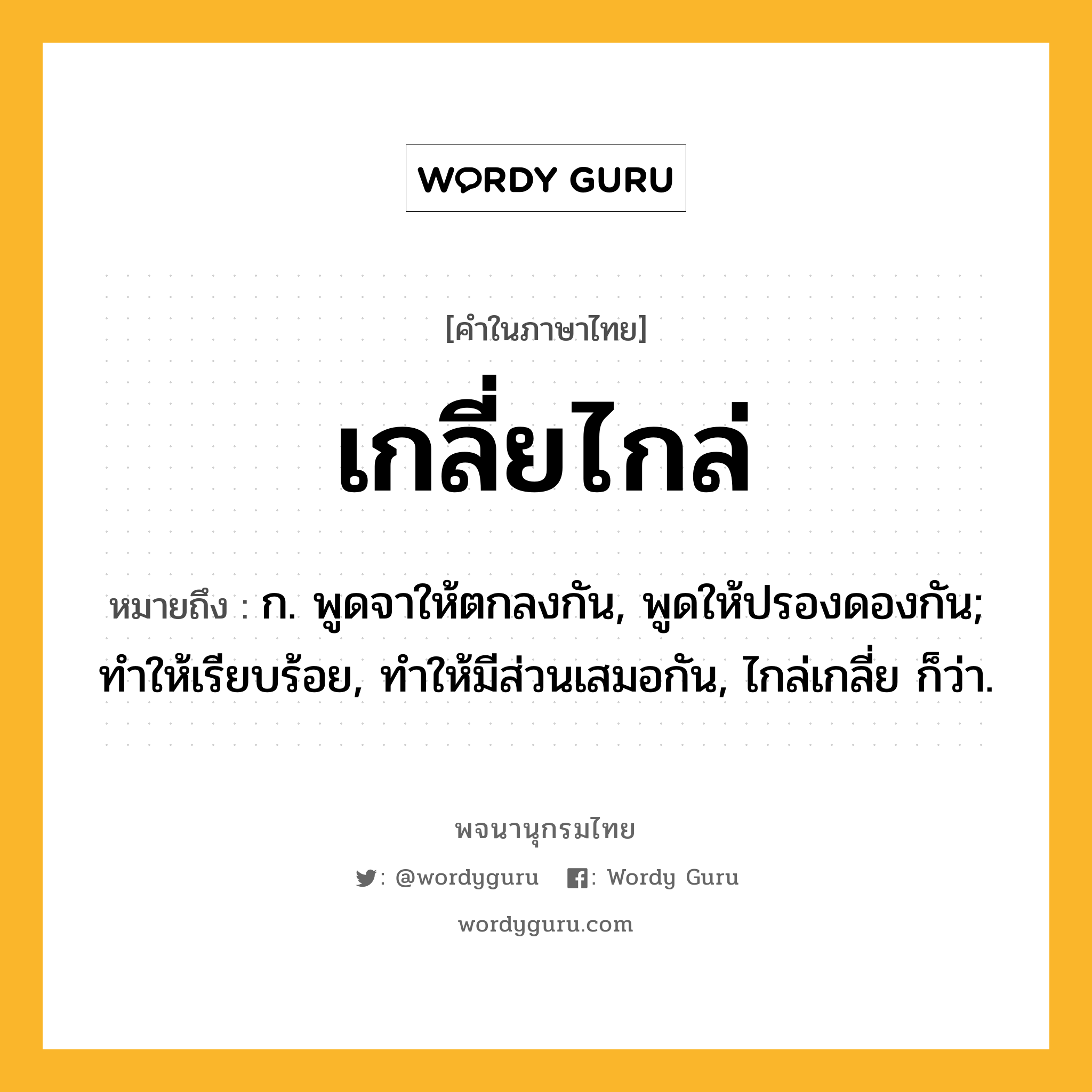 เกลี่ยไกล่ ความหมาย หมายถึงอะไร?, คำในภาษาไทย เกลี่ยไกล่ หมายถึง ก. พูดจาให้ตกลงกัน, พูดให้ปรองดองกัน; ทําให้เรียบร้อย, ทําให้มีส่วนเสมอกัน, ไกล่เกลี่ย ก็ว่า.