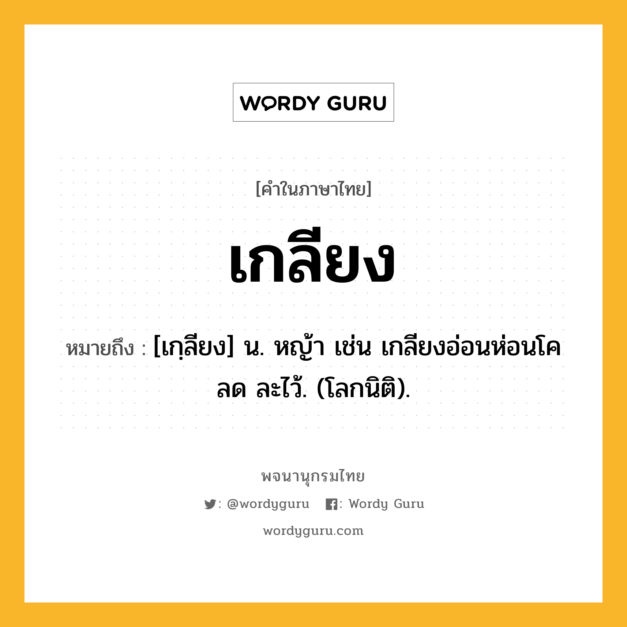 เกลียง ความหมาย หมายถึงอะไร?, คำในภาษาไทย เกลียง หมายถึง [เกฺลียง] น. หญ้า เช่น เกลียงอ่อนห่อนโคลด ละไว้. (โลกนิติ).