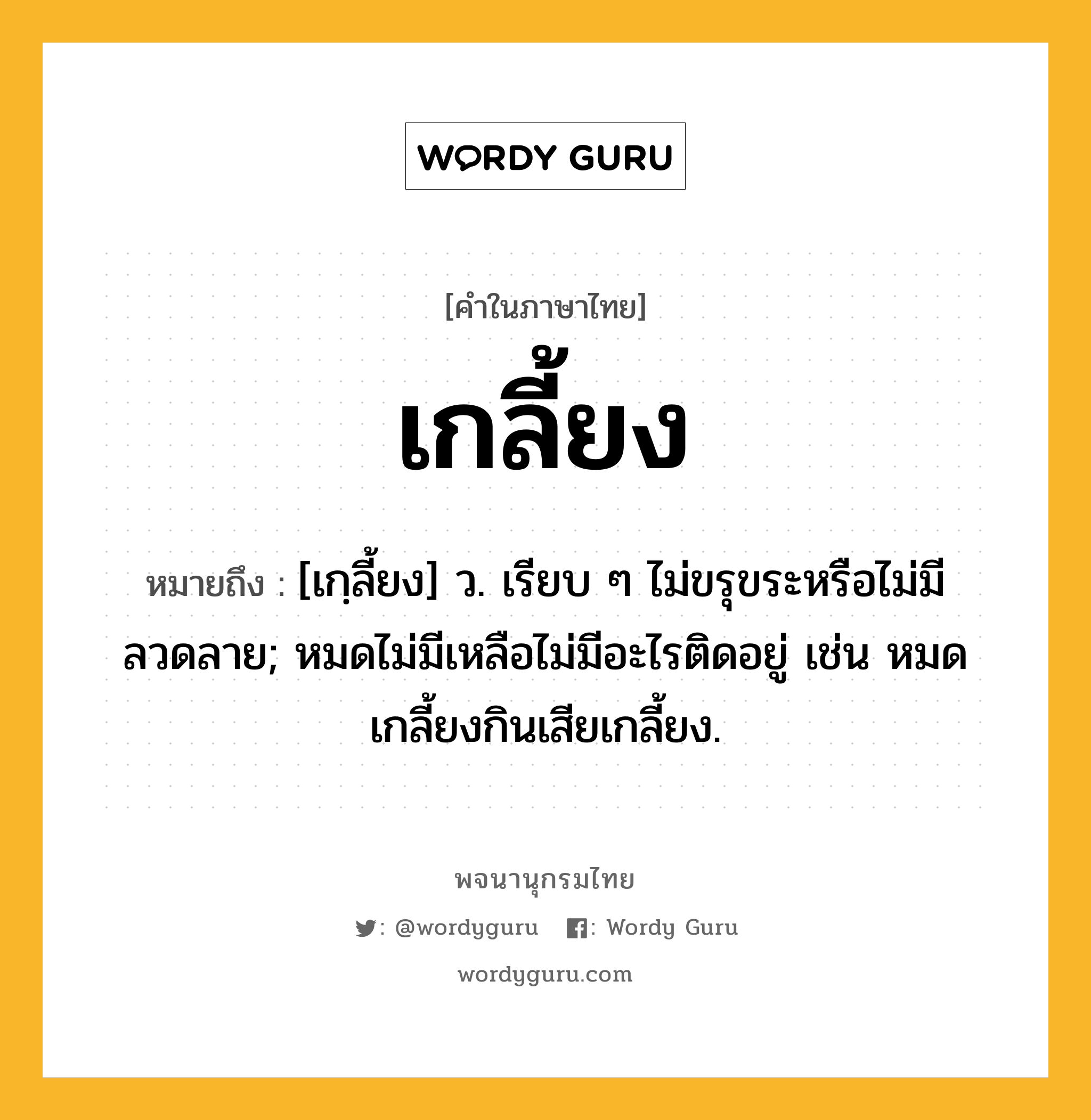 เกลี้ยง ความหมาย หมายถึงอะไร?, คำในภาษาไทย เกลี้ยง หมายถึง [เกฺลี้ยง] ว. เรียบ ๆ ไม่ขรุขระหรือไม่มีลวดลาย; หมดไม่มีเหลือไม่มีอะไรติดอยู่ เช่น หมดเกลี้ยงกินเสียเกลี้ยง.