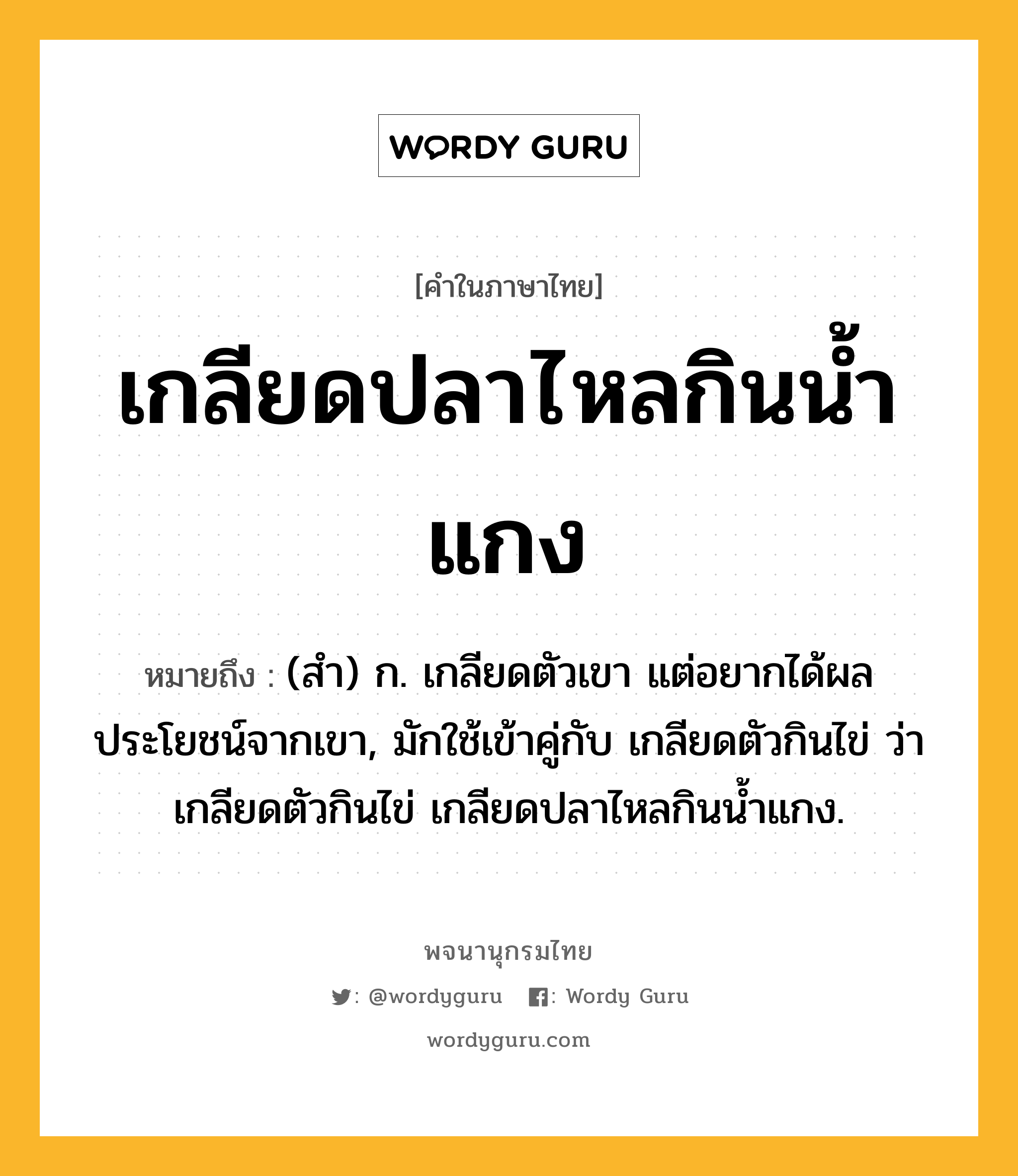 เกลียดปลาไหลกินน้ำแกง ความหมาย หมายถึงอะไร?, คำในภาษาไทย เกลียดปลาไหลกินน้ำแกง หมายถึง (สํา) ก. เกลียดตัวเขา แต่อยากได้ผลประโยชน์จากเขา, มักใช้เข้าคู่กับ เกลียดตัวกินไข่ ว่า เกลียดตัวกินไข่ เกลียดปลาไหลกินนํ้าแกง.