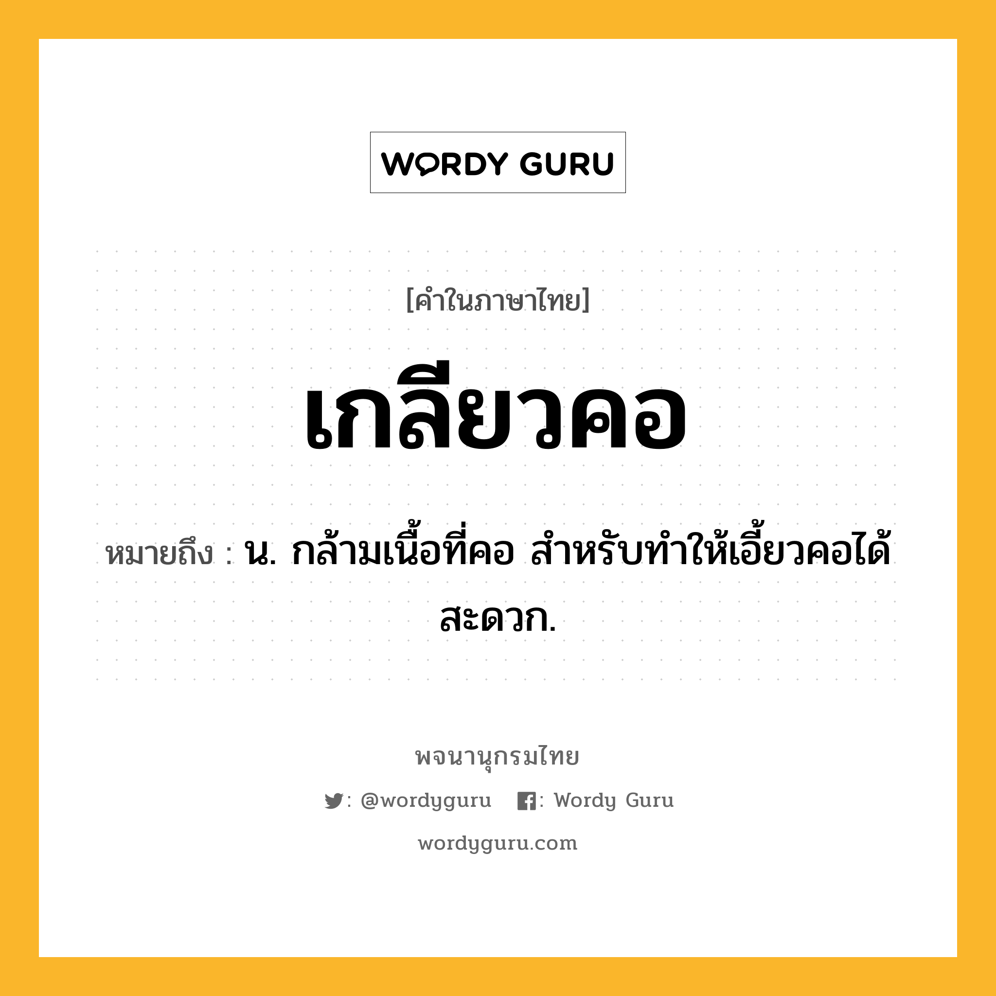 เกลียวคอ ความหมาย หมายถึงอะไร?, คำในภาษาไทย เกลียวคอ หมายถึง น. กล้ามเนื้อที่คอ สําหรับทําให้เอี้ยวคอได้สะดวก.