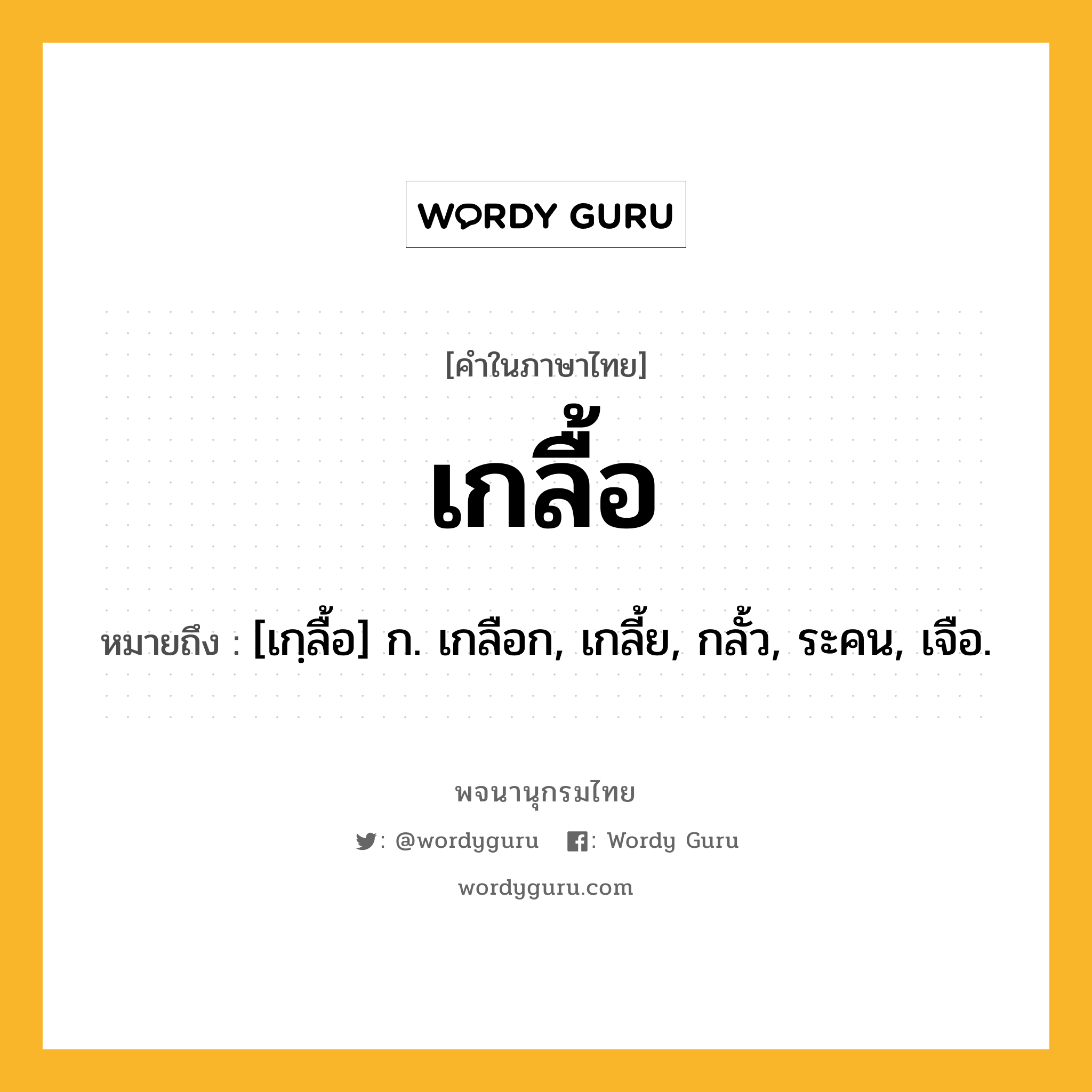 เกลื้อ ความหมาย หมายถึงอะไร?, คำในภาษาไทย เกลื้อ หมายถึง [เกฺลื้อ] ก. เกลือก, เกลี้ย, กลั้ว, ระคน, เจือ.