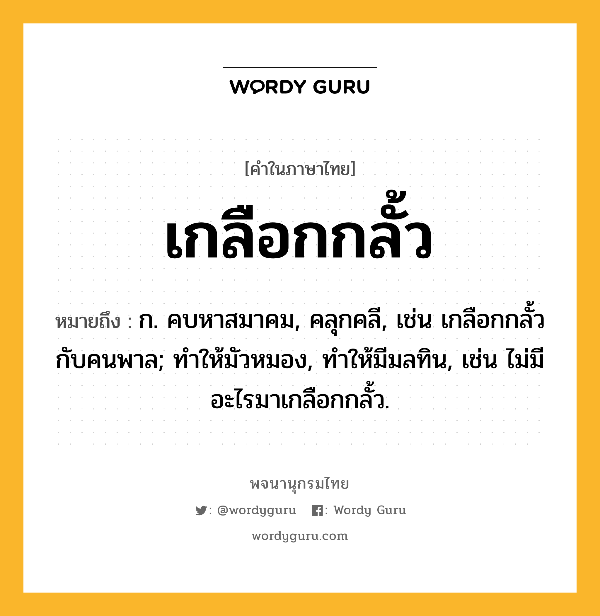 เกลือกกลั้ว ความหมาย หมายถึงอะไร?, คำในภาษาไทย เกลือกกลั้ว หมายถึง ก. คบหาสมาคม, คลุกคลี, เช่น เกลือกกลั้วกับคนพาล; ทําให้มัวหมอง, ทําให้มีมลทิน, เช่น ไม่มีอะไรมาเกลือกกลั้ว.