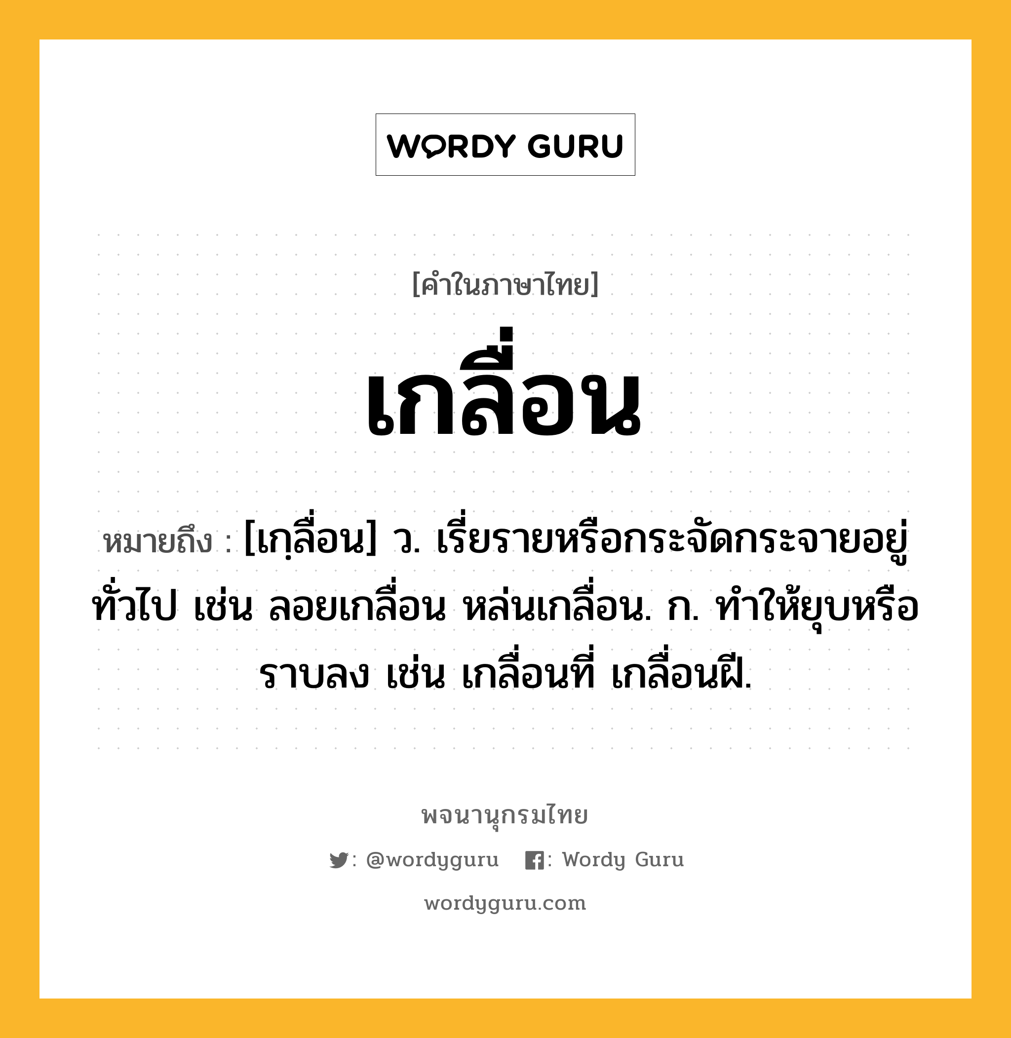 เกลื่อน ความหมาย หมายถึงอะไร?, คำในภาษาไทย เกลื่อน หมายถึง [เกฺลื่อน] ว. เรี่ยรายหรือกระจัดกระจายอยู่ทั่วไป เช่น ลอยเกลื่อน หล่นเกลื่อน. ก. ทําให้ยุบหรือราบลง เช่น เกลื่อนที่ เกลื่อนฝี.