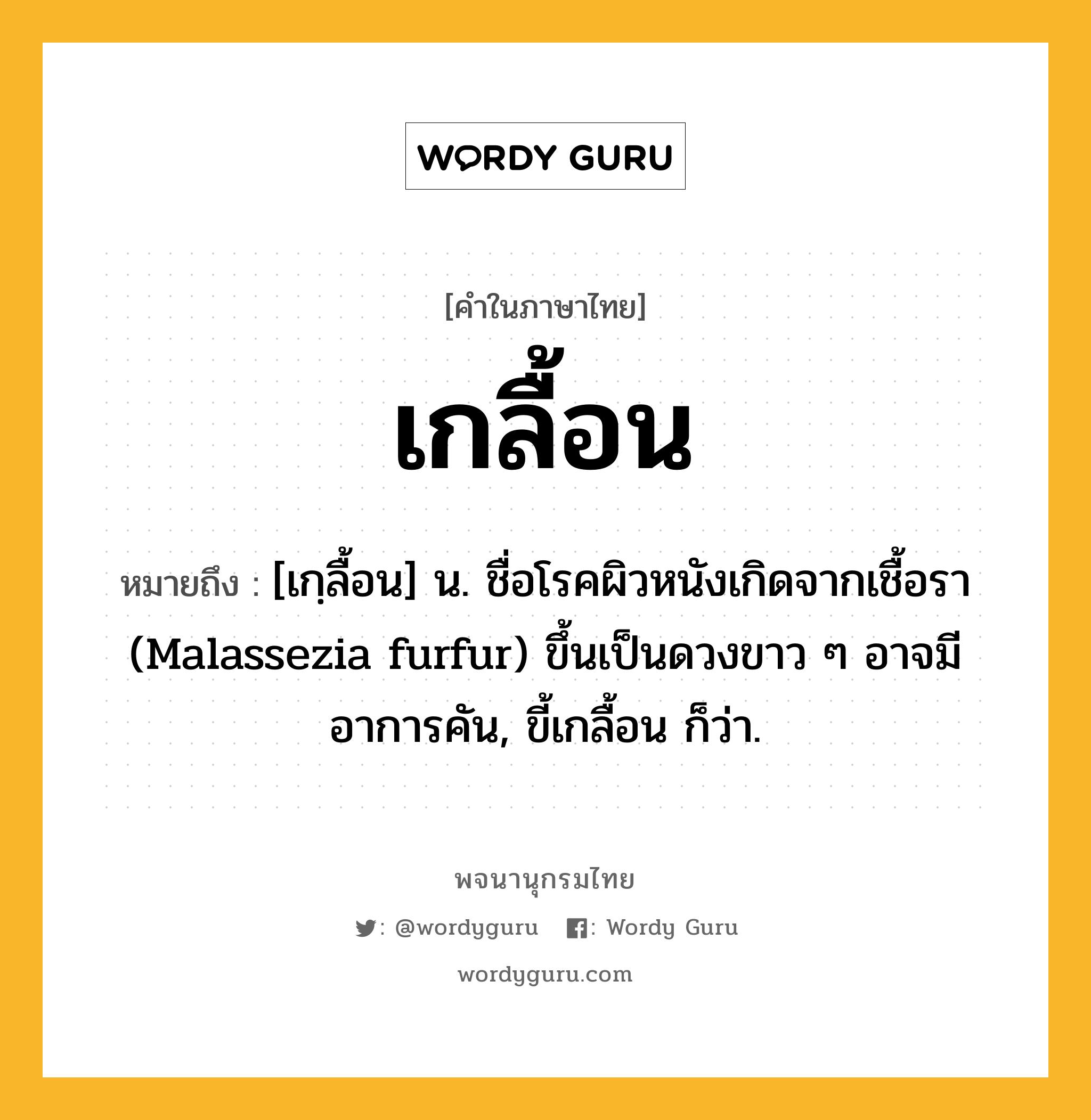 เกลื้อน ความหมาย หมายถึงอะไร?, คำในภาษาไทย เกลื้อน หมายถึง [เกฺลื้อน] น. ชื่อโรคผิวหนังเกิดจากเชื้อรา (Malassezia furfur) ขึ้นเป็นดวงขาว ๆ อาจมีอาการคัน, ขี้เกลื้อน ก็ว่า.