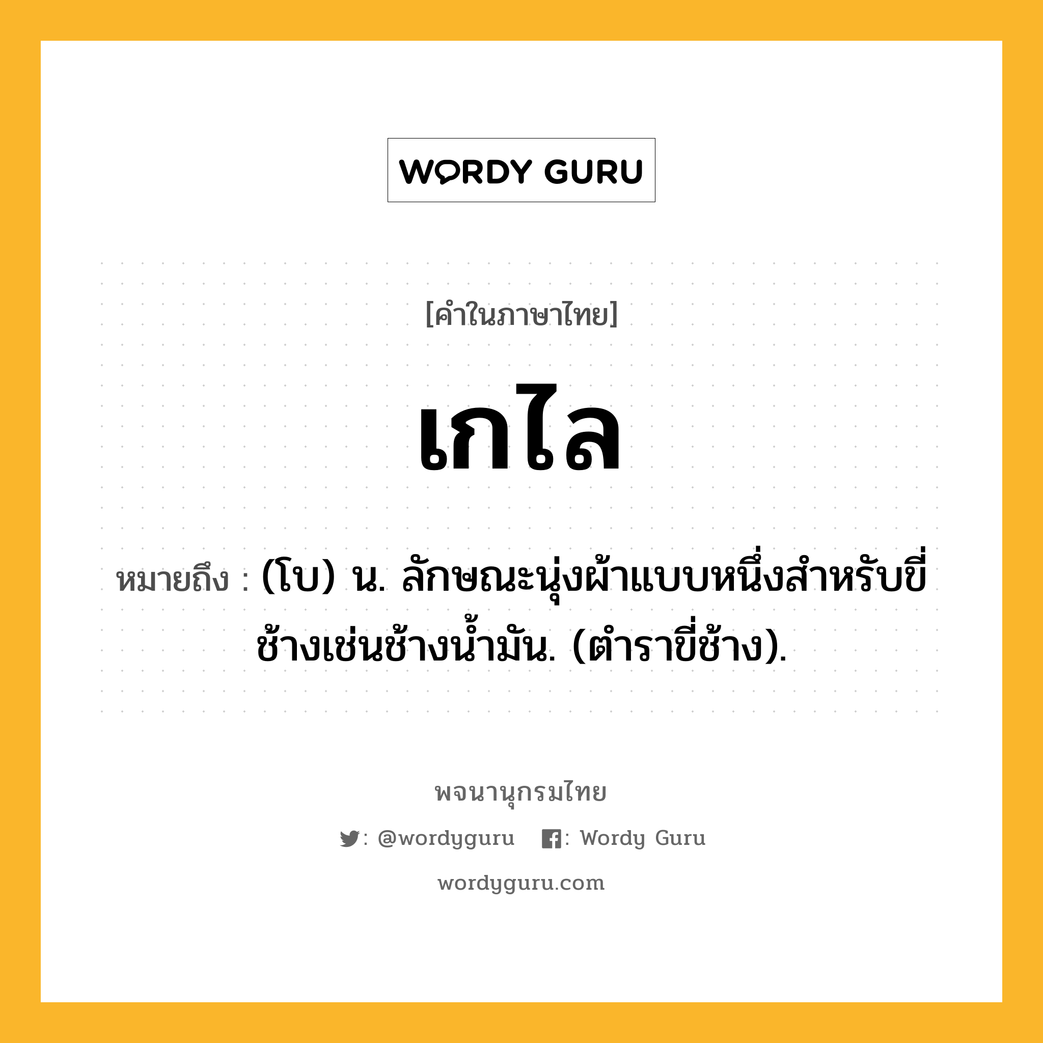 เกไล ความหมาย หมายถึงอะไร?, คำในภาษาไทย เกไล หมายถึง (โบ) น. ลักษณะนุ่งผ้าแบบหนึ่งสําหรับขี่ช้างเช่นช้างนํ้ามัน. (ตําราขี่ช้าง).