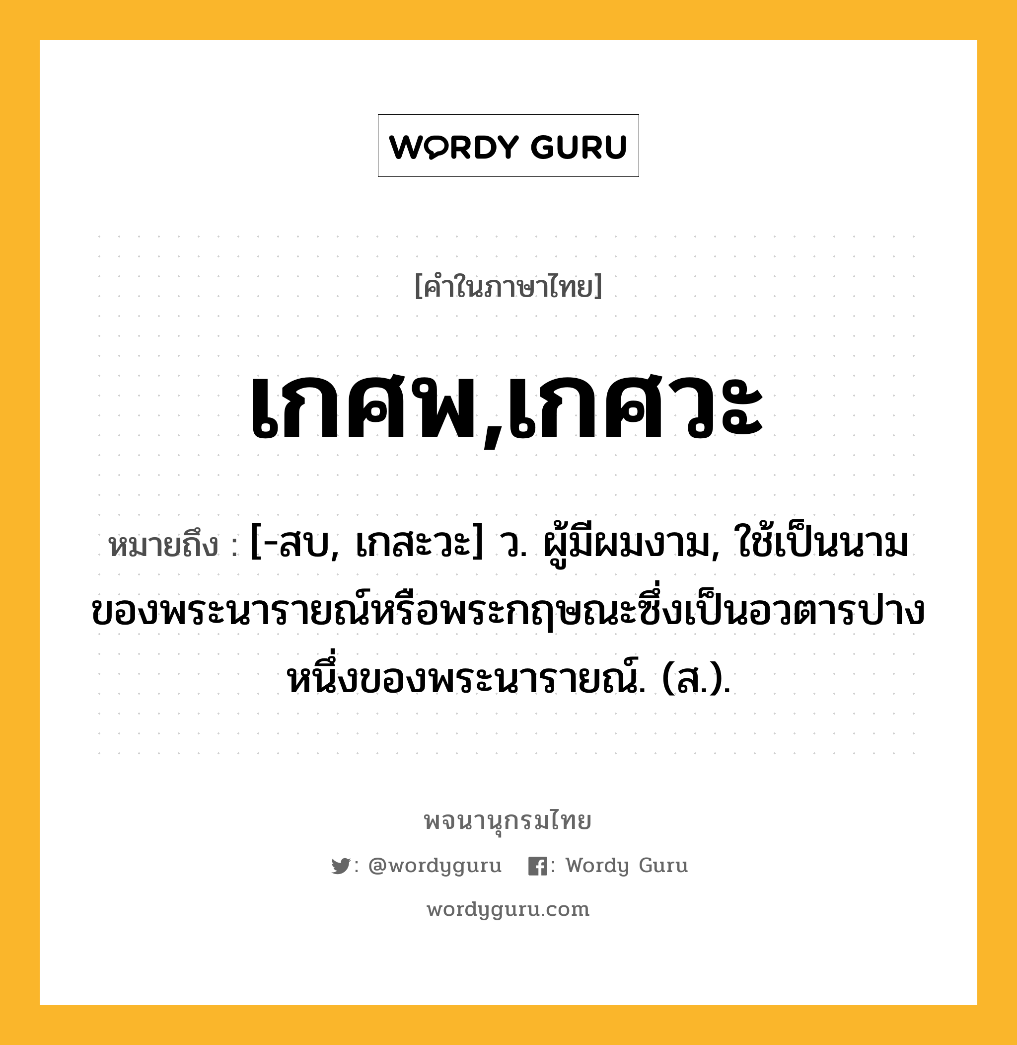 เกศพ,เกศวะ ความหมาย หมายถึงอะไร?, คำในภาษาไทย เกศพ,เกศวะ หมายถึง [-สบ, เกสะวะ] ว. ผู้มีผมงาม, ใช้เป็นนามของพระนารายณ์หรือพระกฤษณะซึ่งเป็นอวตารปางหนึ่งของพระนารายณ์. (ส.).