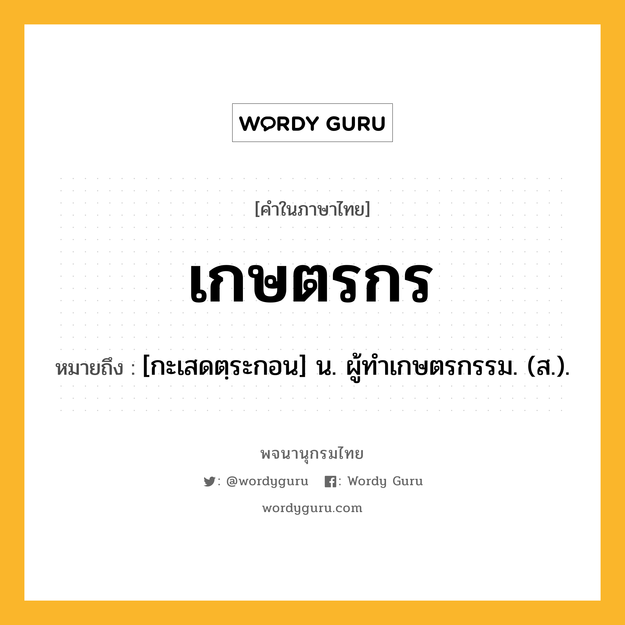 เกษตรกร ความหมาย หมายถึงอะไร?, คำในภาษาไทย เกษตรกร หมายถึง [กะเสดตฺระกอน] น. ผู้ทําเกษตรกรรม. (ส.).