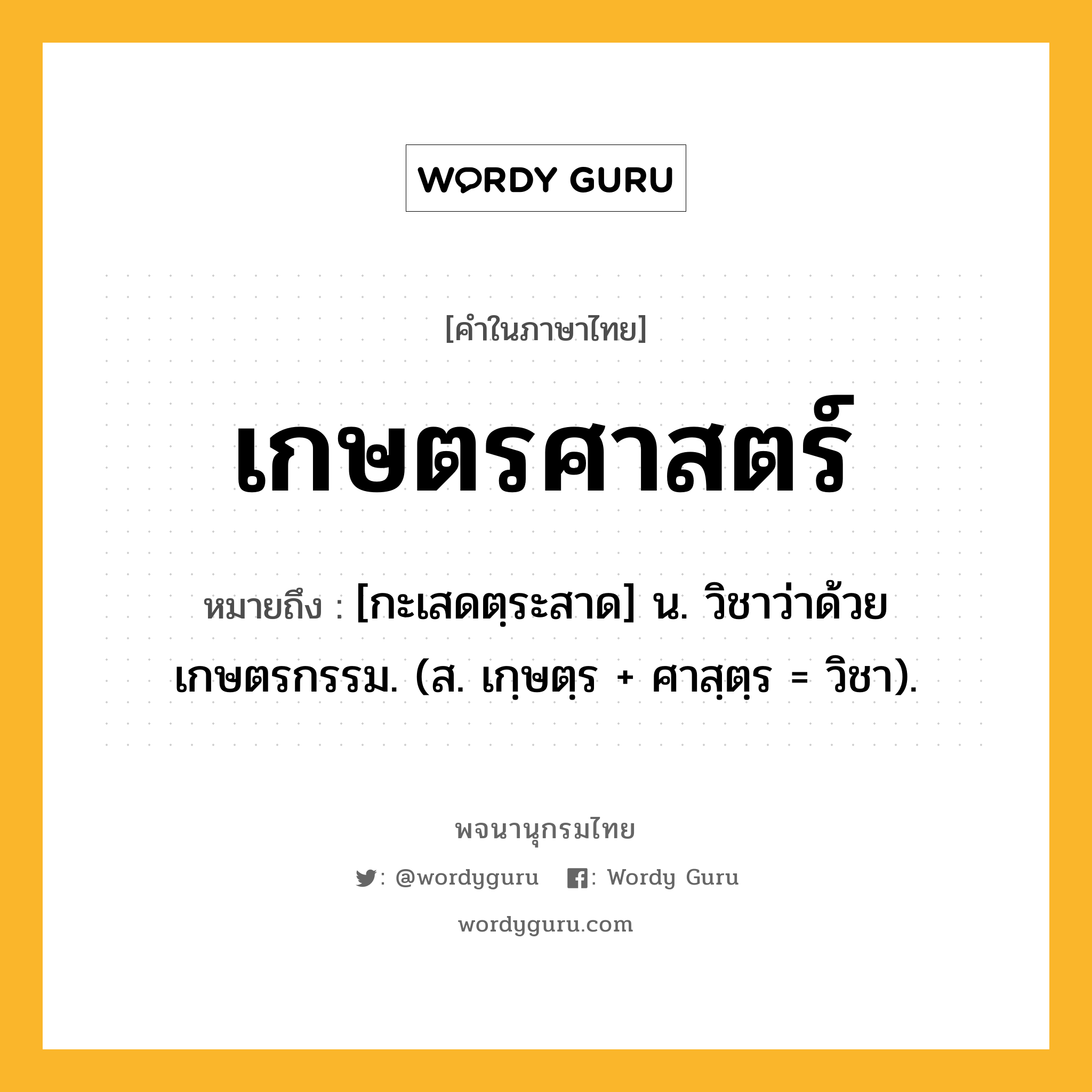 เกษตรศาสตร์ ความหมาย หมายถึงอะไร?, คำในภาษาไทย เกษตรศาสตร์ หมายถึง [กะเสดตฺระสาด] น. วิชาว่าด้วยเกษตรกรรม. (ส. เกฺษตฺร + ศาสฺตฺร = วิชา).