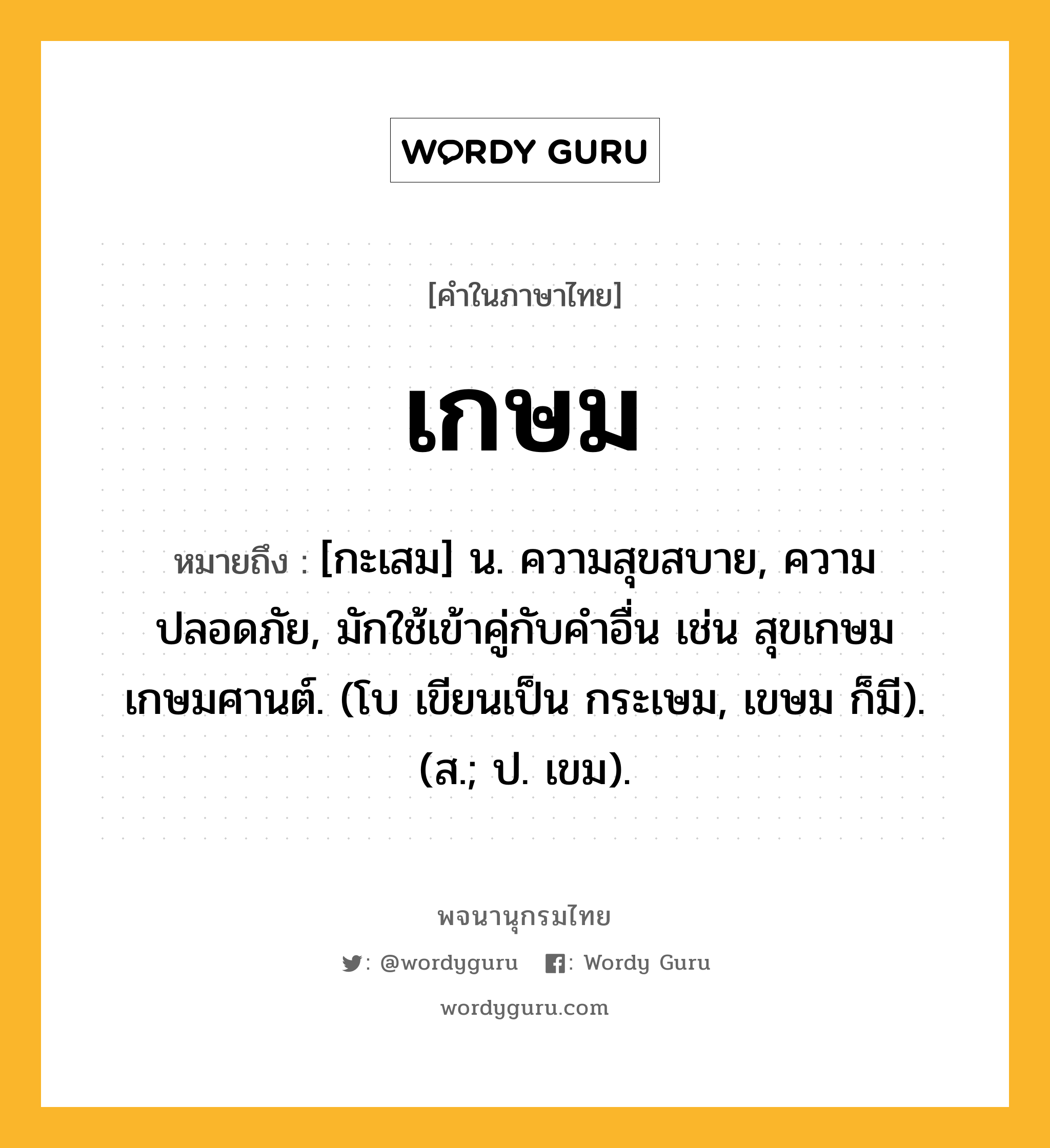 เกษม ความหมาย หมายถึงอะไร?, คำในภาษาไทย เกษม หมายถึง [กะเสม] น. ความสุขสบาย, ความปลอดภัย, มักใช้เข้าคู่กับคําอื่น เช่น สุขเกษม เกษมศานต์. (โบ เขียนเป็น กระเษม, เขษม ก็มี). (ส.; ป. เขม).