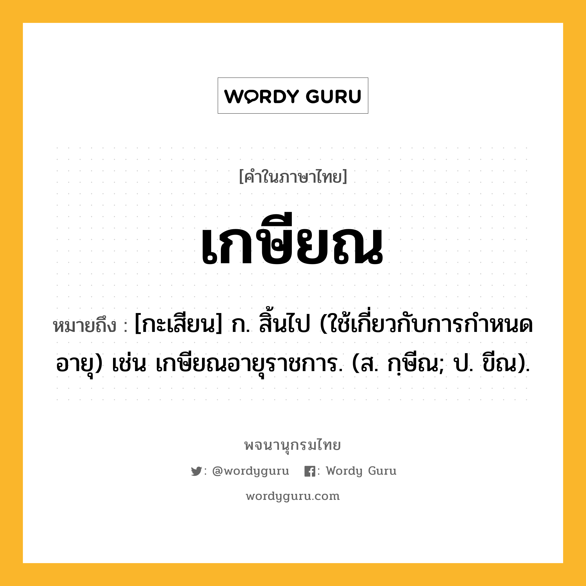 เกษียณ ความหมาย หมายถึงอะไร?, คำในภาษาไทย เกษียณ หมายถึง [กะเสียน] ก. สิ้นไป (ใช้เกี่ยวกับการกําหนดอายุ) เช่น เกษียณอายุราชการ. (ส. กฺษีณ; ป. ขีณ).