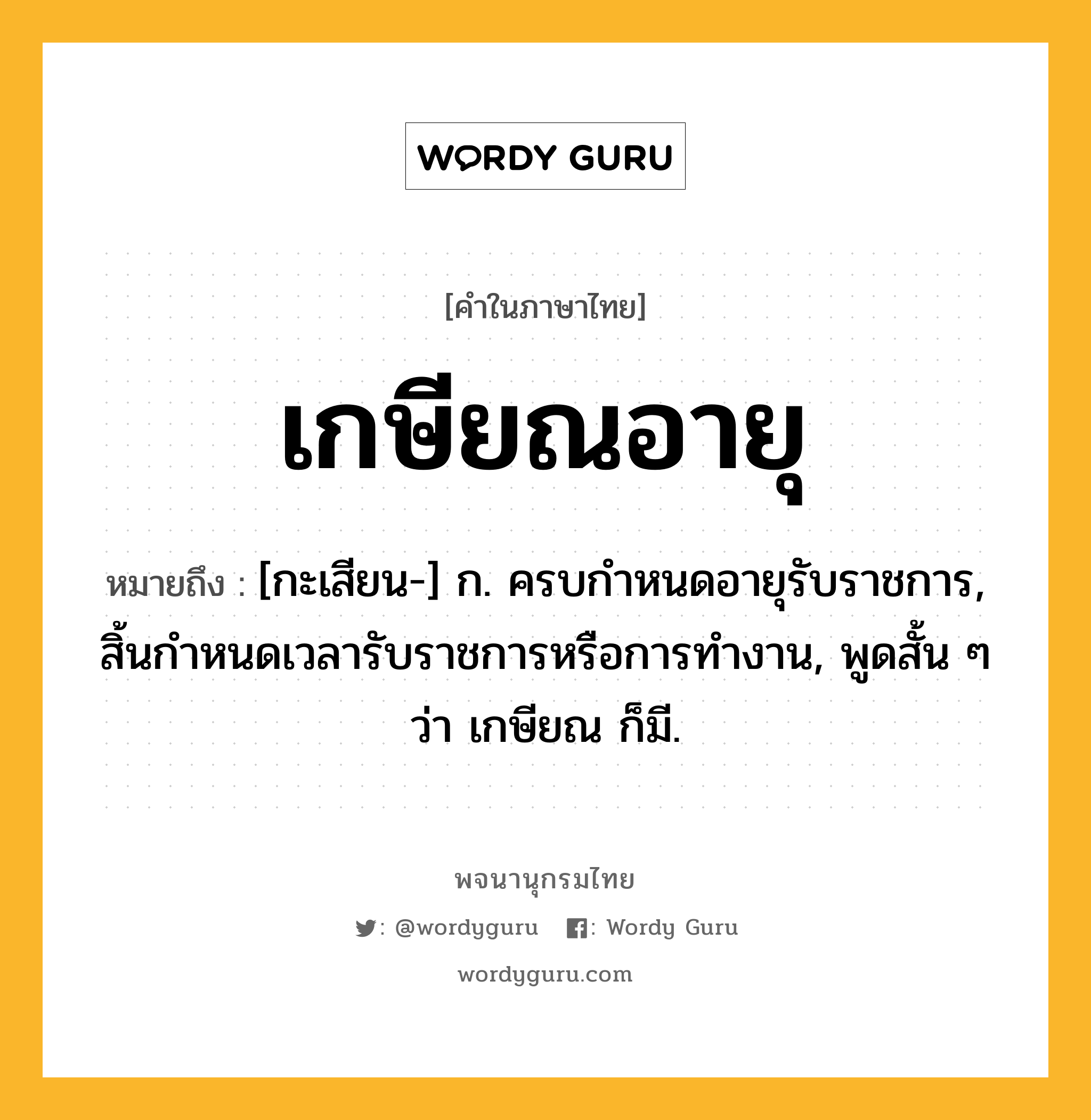 เกษียณอายุ ความหมาย หมายถึงอะไร?, คำในภาษาไทย เกษียณอายุ หมายถึง [กะเสียน-] ก. ครบกําหนดอายุรับราชการ, สิ้นกําหนดเวลารับราชการหรือการทํางาน, พูดสั้น ๆ ว่า เกษียณ ก็มี.