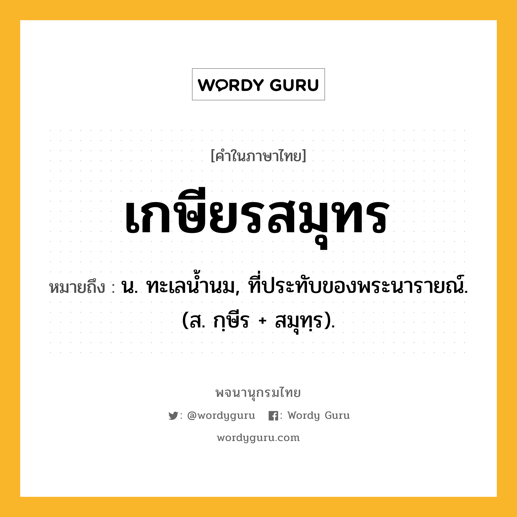 เกษียรสมุทร ความหมาย หมายถึงอะไร?, คำในภาษาไทย เกษียรสมุทร หมายถึง น. ทะเลนํ้านม, ที่ประทับของพระนารายณ์. (ส. กฺษีร + สมุทฺร).