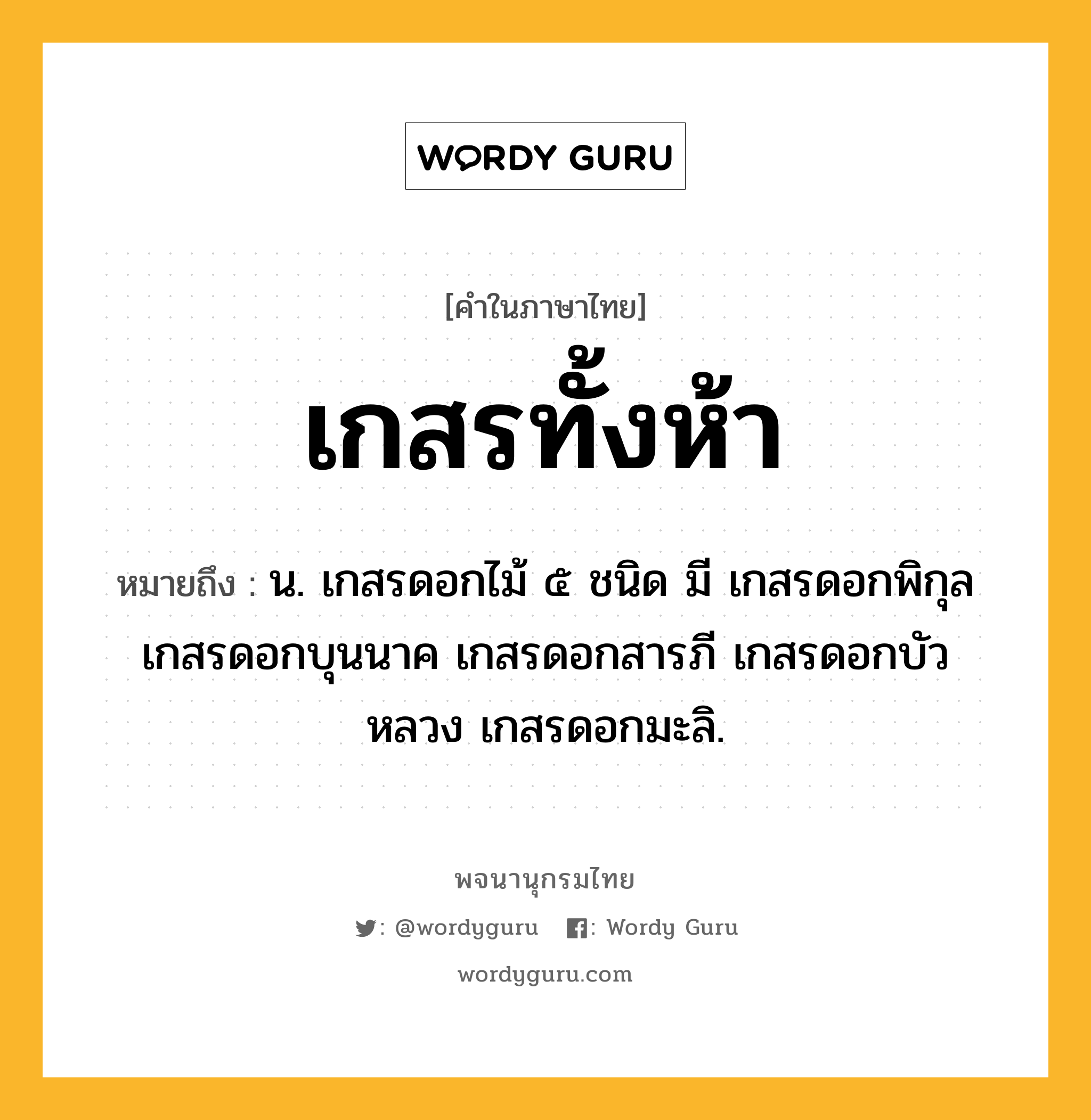 เกสรทั้งห้า ความหมาย หมายถึงอะไร?, คำในภาษาไทย เกสรทั้งห้า หมายถึง น. เกสรดอกไม้ ๕ ชนิด มี เกสรดอกพิกุล เกสรดอกบุนนาค เกสรดอกสารภี เกสรดอกบัวหลวง เกสรดอกมะลิ.